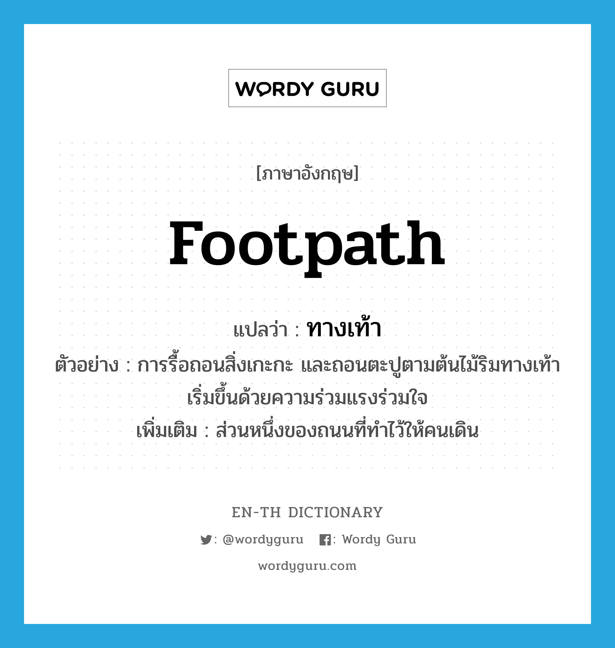 footpath แปลว่า?, คำศัพท์ภาษาอังกฤษ footpath แปลว่า ทางเท้า ประเภท N ตัวอย่าง การรื้อถอนสิ่งเกะกะ และถอนตะปูตามต้นไม้ริมทางเท้า เริ่มขึ้นด้วยความร่วมแรงร่วมใจ เพิ่มเติม ส่วนหนึ่งของถนนที่ทำไว้ให้คนเดิน หมวด N