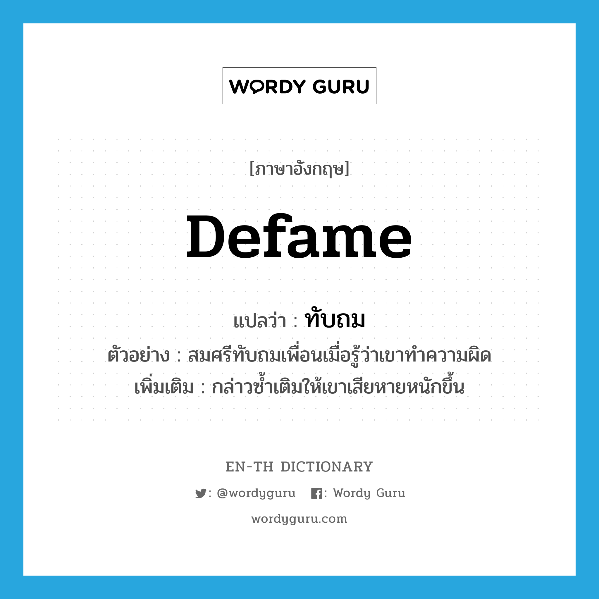 defame แปลว่า?, คำศัพท์ภาษาอังกฤษ defame แปลว่า ทับถม ประเภท V ตัวอย่าง สมศรีทับถมเพื่อนเมื่อรู้ว่าเขาทำความผิด เพิ่มเติม กล่าวซ้ำเติมให้เขาเสียหายหนักขึ้น หมวด V