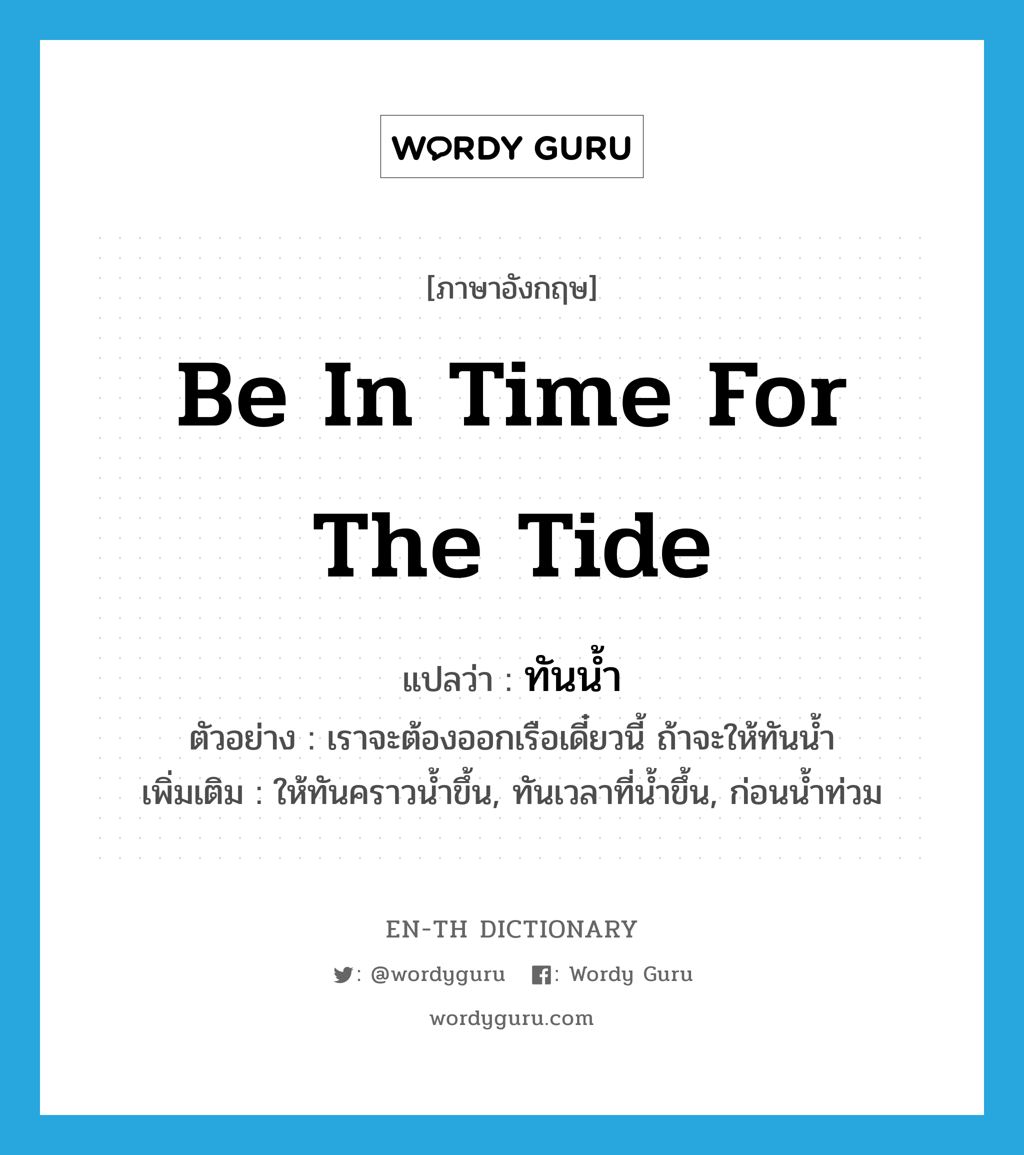 be in time for the tide แปลว่า?, คำศัพท์ภาษาอังกฤษ be in time for the tide แปลว่า ทันน้ำ ประเภท V ตัวอย่าง เราจะต้องออกเรือเดี๋ยวนี้ ถ้าจะให้ทันน้ำ เพิ่มเติม ให้ทันคราวน้ำขึ้น, ทันเวลาที่น้ำขึ้น, ก่อนน้ำท่วม หมวด V