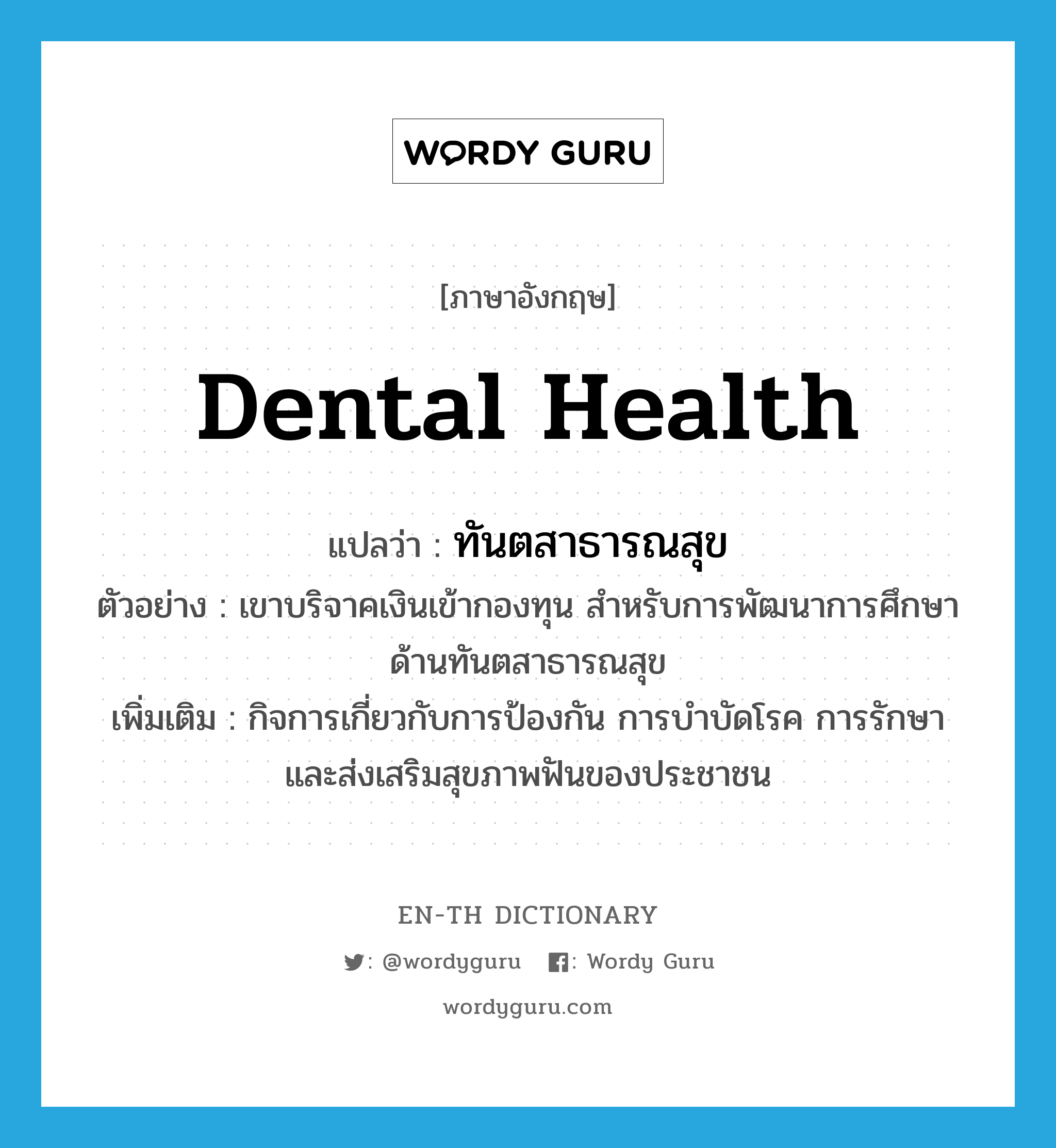 dental health แปลว่า?, คำศัพท์ภาษาอังกฤษ dental health แปลว่า ทันตสาธารณสุข ประเภท N ตัวอย่าง เขาบริจาคเงินเข้ากองทุน สำหรับการพัฒนาการศึกษาด้านทันตสาธารณสุข เพิ่มเติม กิจการเกี่ยวกับการป้องกัน การบำบัดโรค การรักษา และส่งเสริมสุขภาพฟันของประชาชน หมวด N