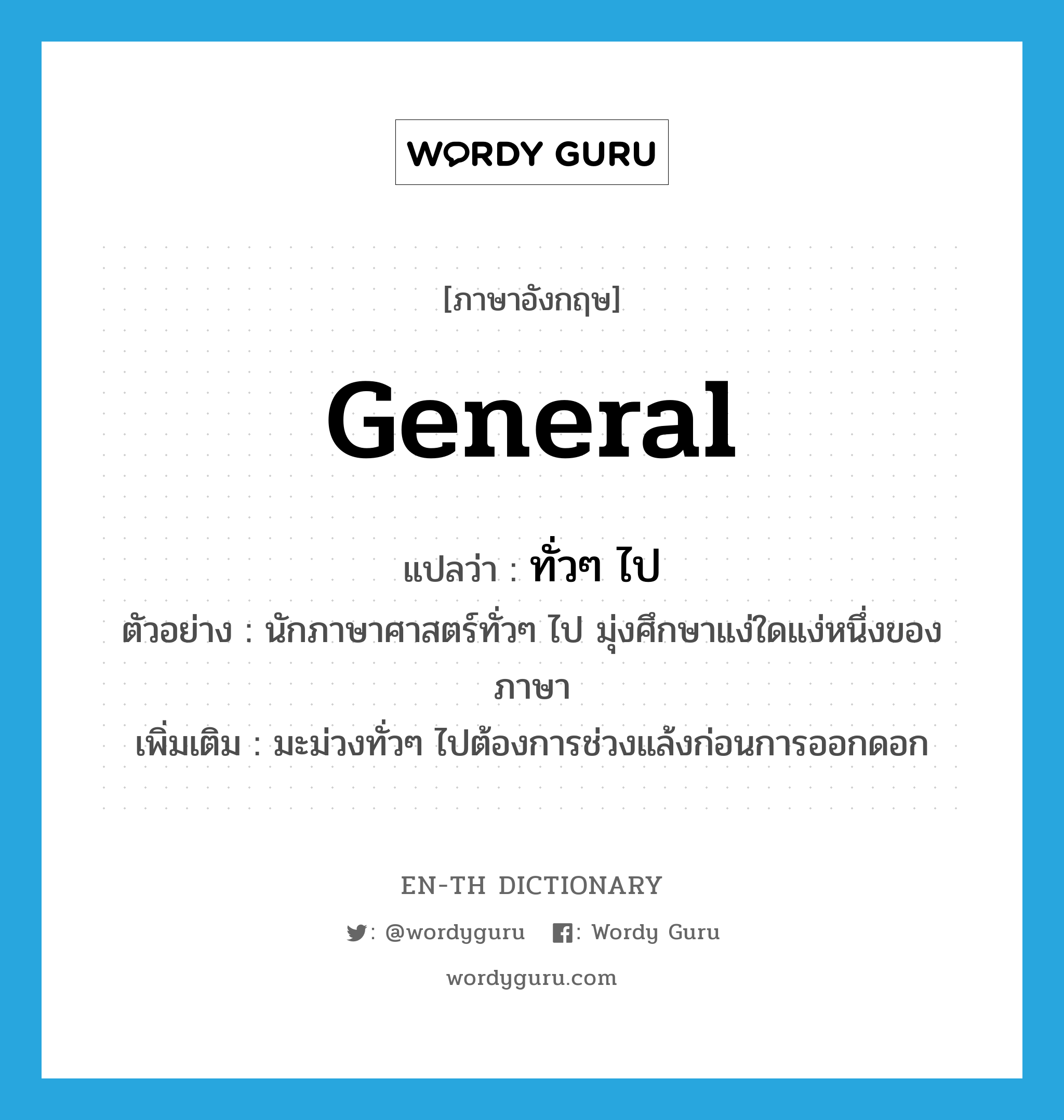 general แปลว่า?, คำศัพท์ภาษาอังกฤษ general แปลว่า ทั่วๆ ไป ประเภท ADJ ตัวอย่าง นักภาษาศาสตร์ทั่วๆ ไป มุ่งศึกษาแง่ใดแง่หนึ่งของภาษา เพิ่มเติม มะม่วงทั่วๆ ไปต้องการช่วงแล้งก่อนการออกดอก หมวด ADJ