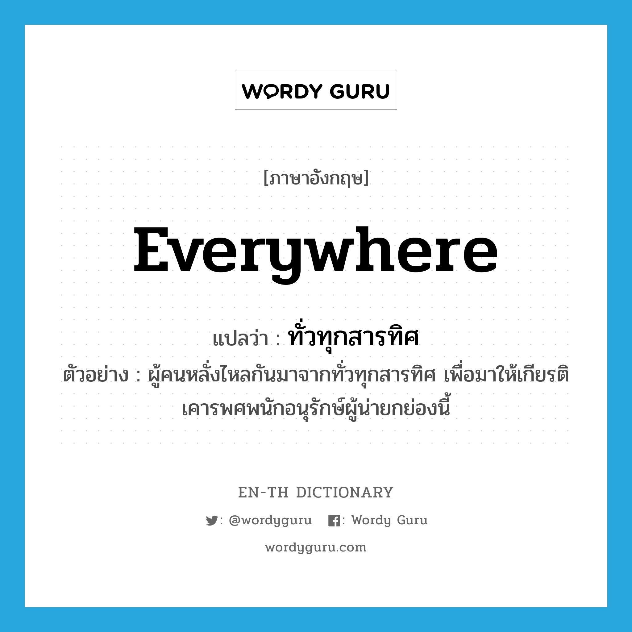 everywhere แปลว่า?, คำศัพท์ภาษาอังกฤษ everywhere แปลว่า ทั่วทุกสารทิศ ประเภท ADV ตัวอย่าง ผู้คนหลั่งไหลกันมาจากทั่วทุกสารทิศ เพื่อมาให้เกียรติเคารพศพนักอนุรักษ์ผู้น่ายกย่องนี้ หมวด ADV