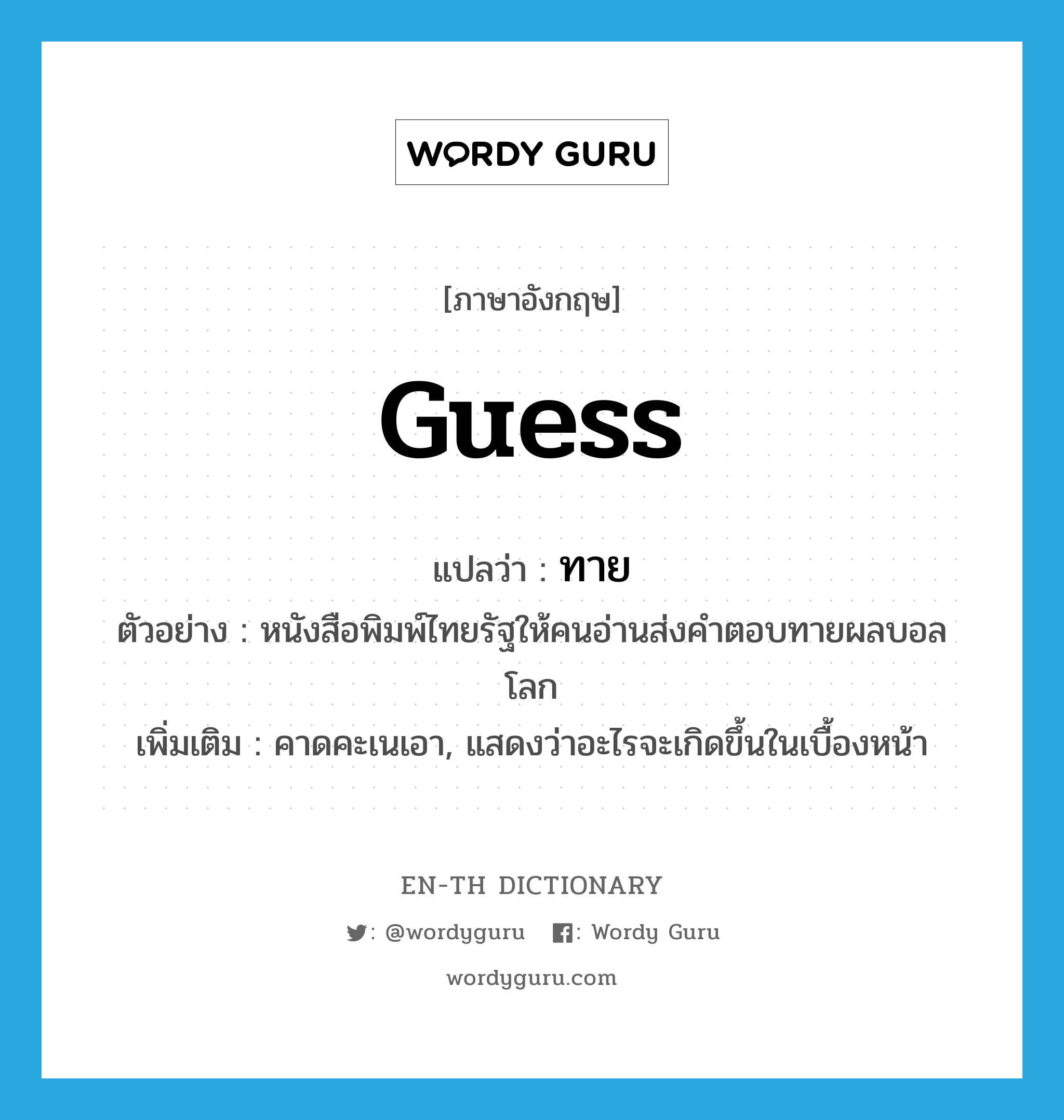 guess แปลว่า?, คำศัพท์ภาษาอังกฤษ guess แปลว่า ทาย ประเภท V ตัวอย่าง หนังสือพิมพ์ไทยรัฐให้คนอ่านส่งคำตอบทายผลบอลโลก เพิ่มเติม คาดคะเนเอา, แสดงว่าอะไรจะเกิดขึ้นในเบื้องหน้า หมวด V