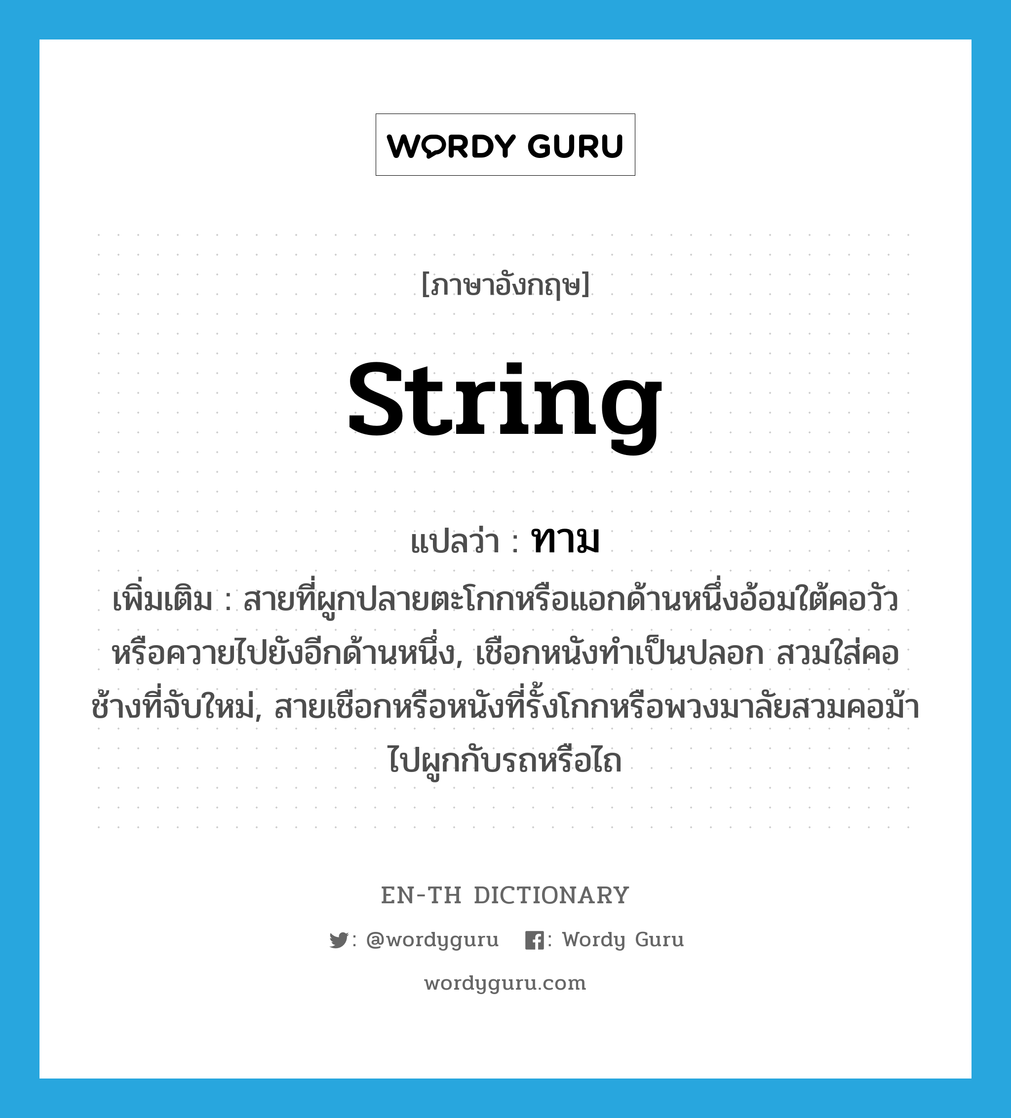 string แปลว่า?, คำศัพท์ภาษาอังกฤษ string แปลว่า ทาม ประเภท N เพิ่มเติม สายที่ผูกปลายตะโกกหรือแอกด้านหนึ่งอ้อมใต้คอวัวหรือควายไปยังอีกด้านหนึ่ง, เชือกหนังทำเป็นปลอก สวมใส่คอช้างที่จับใหม่, สายเชือกหรือหนังที่รั้งโกกหรือพวงมาลัยสวมคอม้าไปผูกกับรถหรือไถ หมวด N