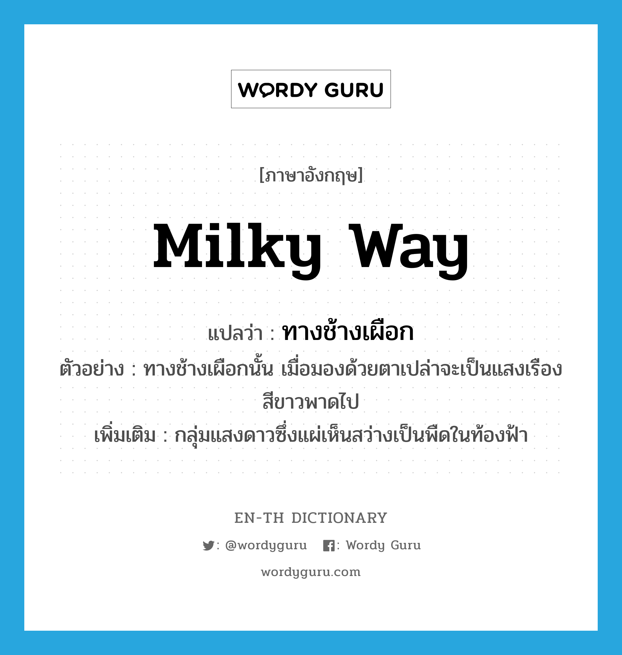 milky way แปลว่า?, คำศัพท์ภาษาอังกฤษ milky way แปลว่า ทางช้างเผือก ประเภท N ตัวอย่าง ทางช้างเผือกนั้น เมื่อมองด้วยตาเปล่าจะเป็นแสงเรืองสีขาวพาดไป เพิ่มเติม กลุ่มแสงดาวซึ่งแผ่เห็นสว่างเป็นพืดในท้องฟ้า หมวด N