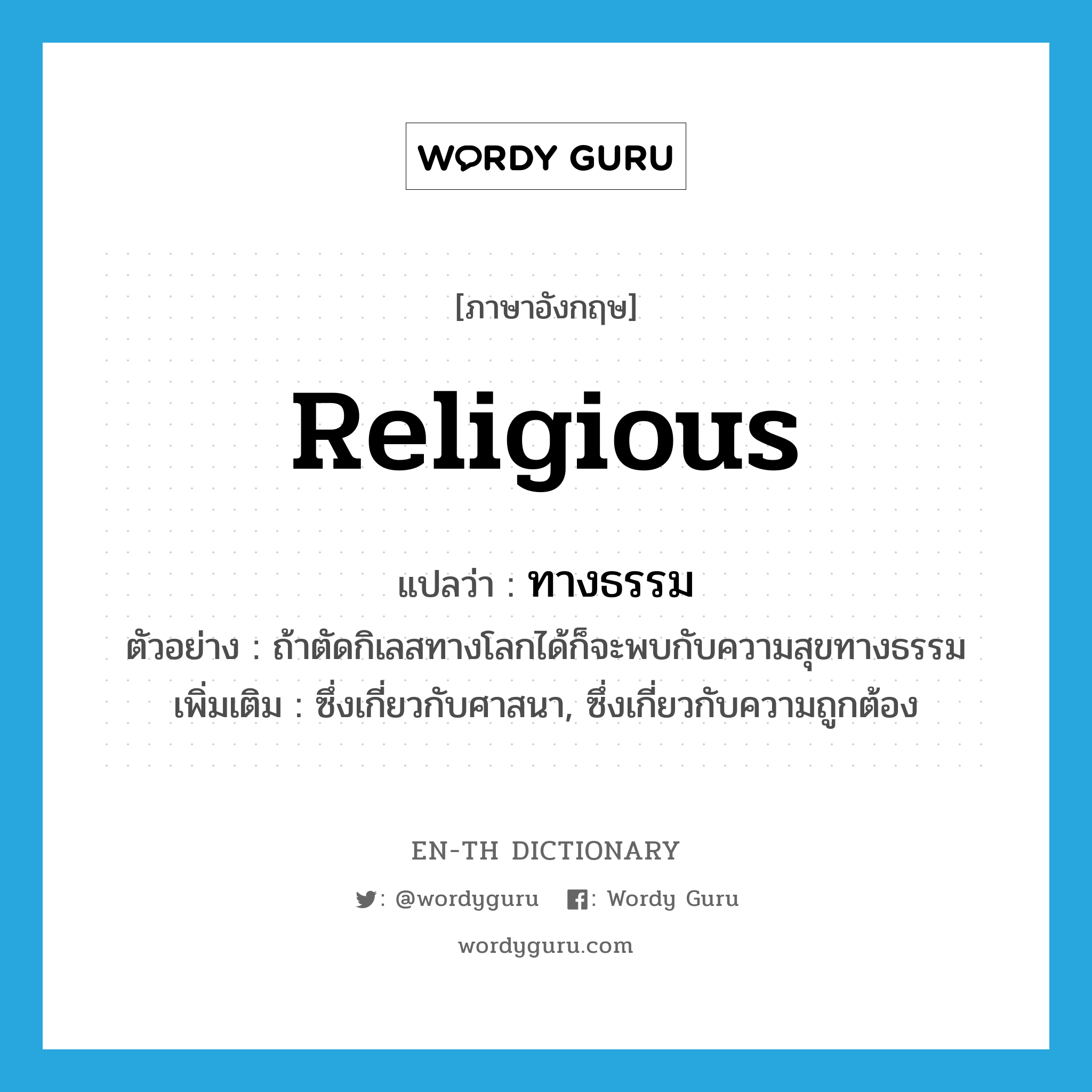 religious แปลว่า?, คำศัพท์ภาษาอังกฤษ religious แปลว่า ทางธรรม ประเภท ADJ ตัวอย่าง ถ้าตัดกิเลสทางโลกได้ก็จะพบกับความสุขทางธรรม เพิ่มเติม ซึ่งเกี่ยวกับศาสนา, ซึ่งเกี่ยวกับความถูกต้อง หมวด ADJ