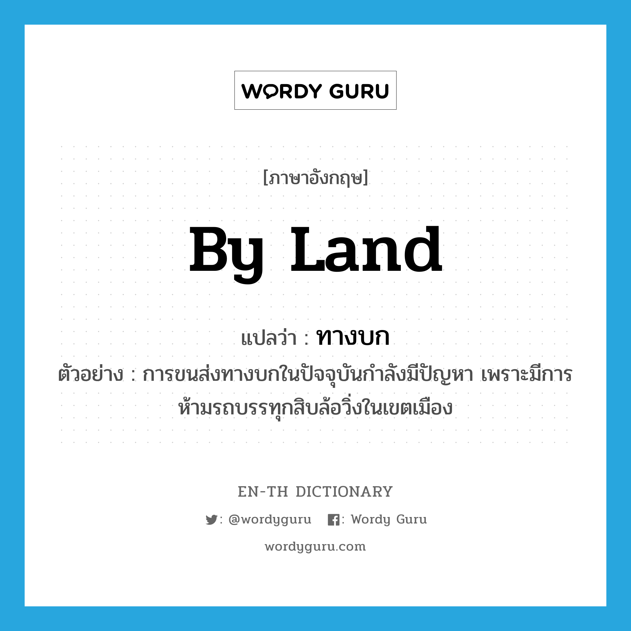 by land แปลว่า?, คำศัพท์ภาษาอังกฤษ by land แปลว่า ทางบก ประเภท ADJ ตัวอย่าง การขนส่งทางบกในปัจจุบันกำลังมีปัญหา เพราะมีการห้ามรถบรรทุกสิบล้อวิ่งในเขตเมือง หมวด ADJ