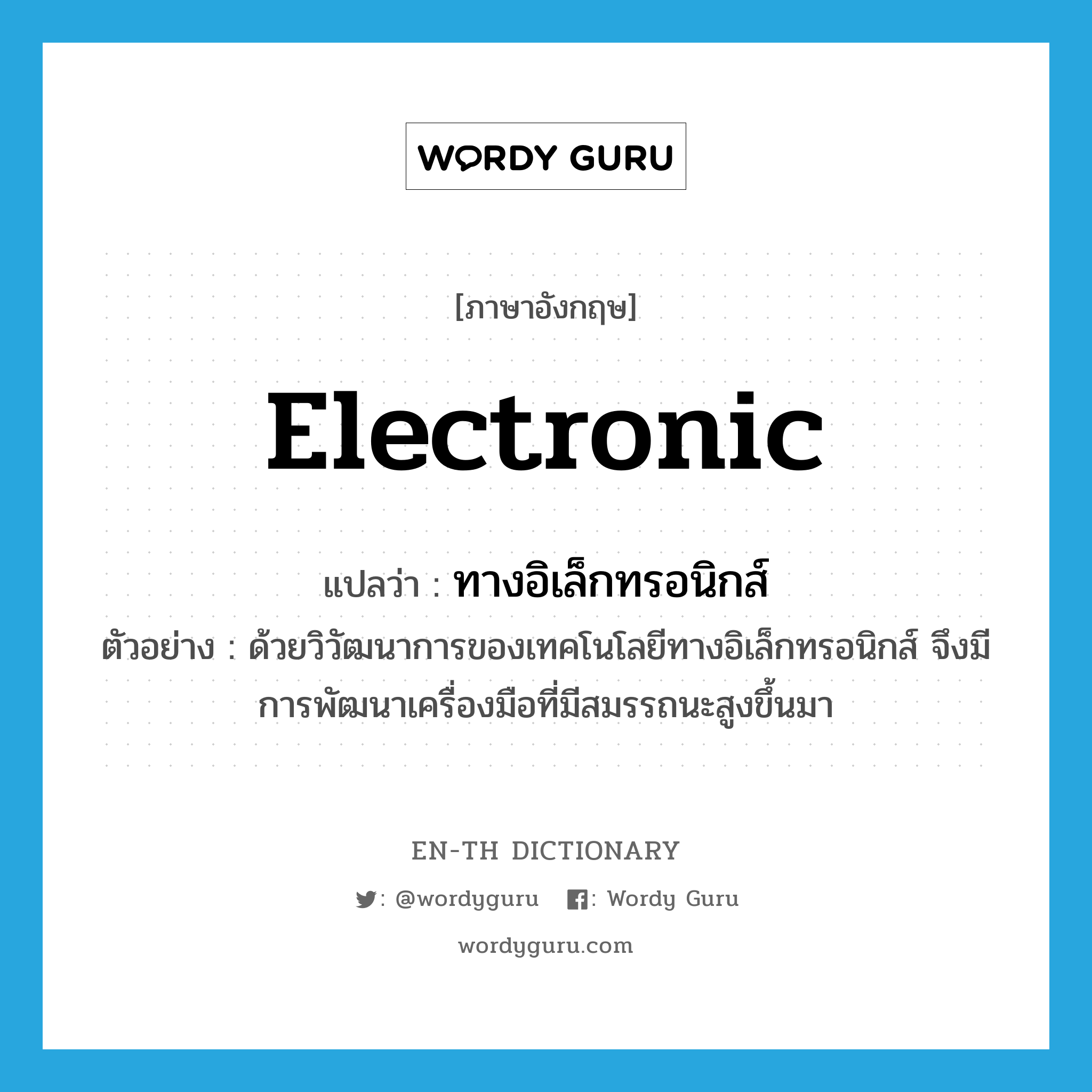 electronic แปลว่า?, คำศัพท์ภาษาอังกฤษ electronic แปลว่า ทางอิเล็กทรอนิกส์ ประเภท ADJ ตัวอย่าง ด้วยวิวัฒนาการของเทคโนโลยีทางอิเล็กทรอนิกส์ จึงมีการพัฒนาเครื่องมือที่มีสมรรถนะสูงขึ้นมา หมวด ADJ