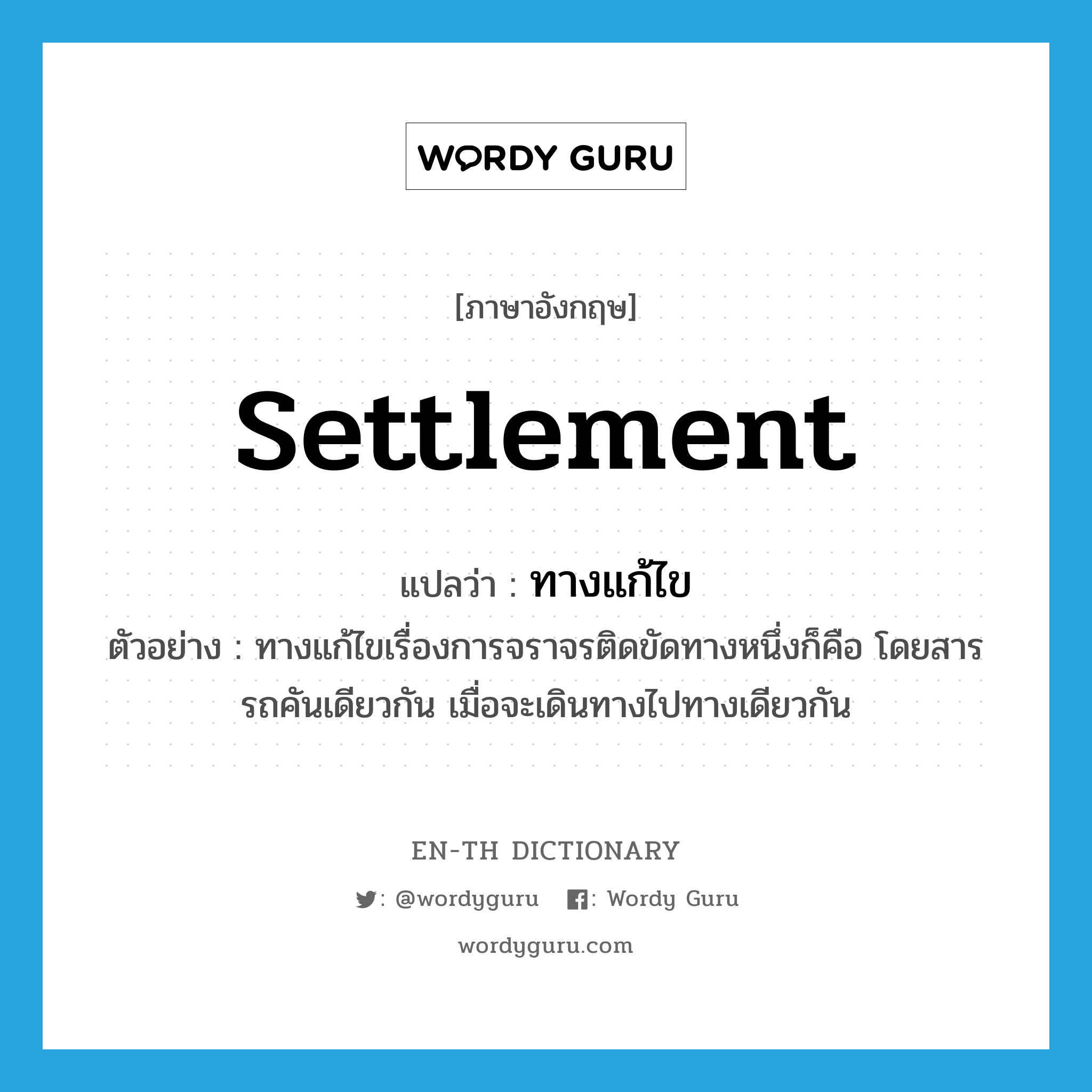 settlement แปลว่า?, คำศัพท์ภาษาอังกฤษ settlement แปลว่า ทางแก้ไข ประเภท N ตัวอย่าง ทางแก้ไขเรื่องการจราจรติดขัดทางหนึ่งก็คือ โดยสารรถคันเดียวกัน เมื่อจะเดินทางไปทางเดียวกัน หมวด N