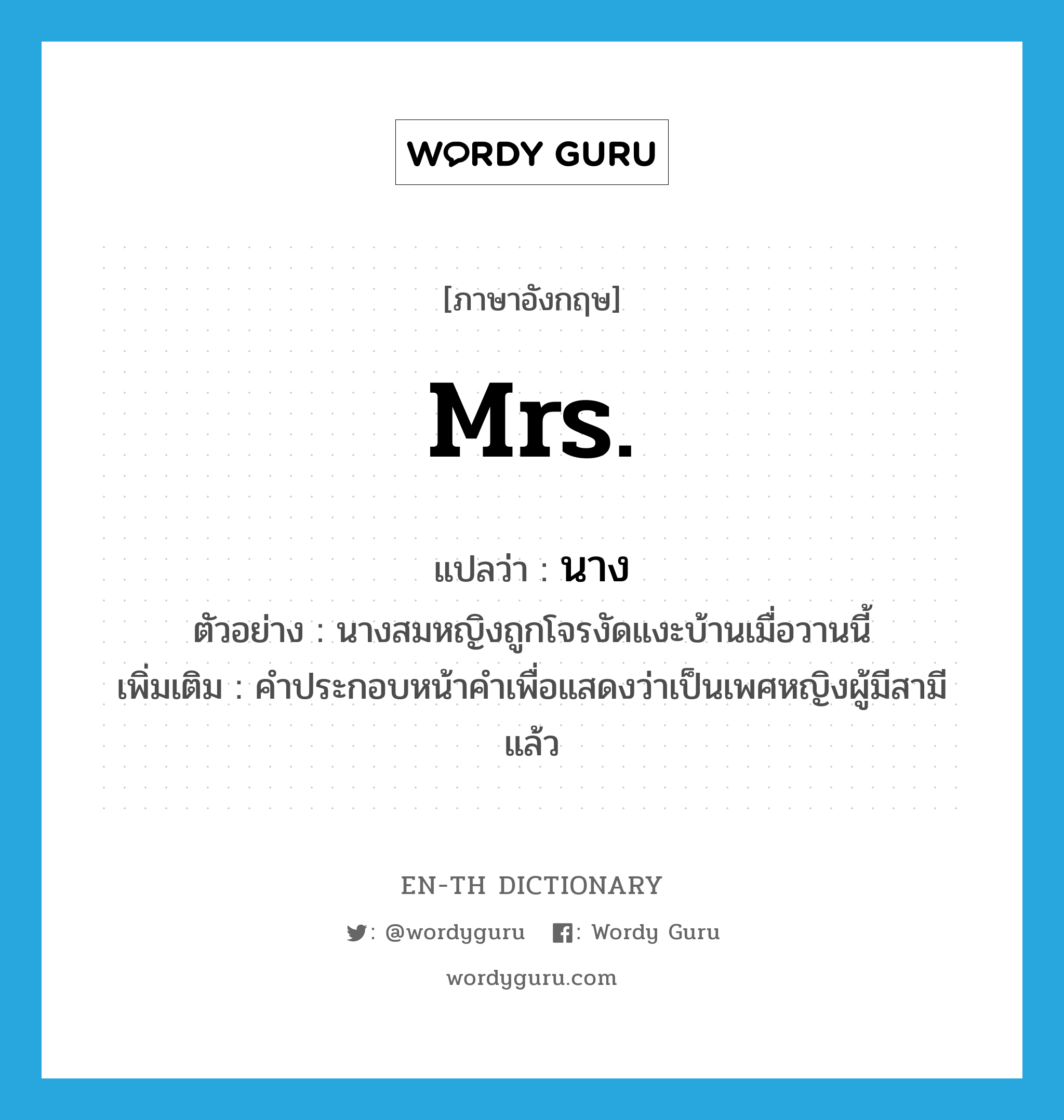 Mrs. แปลว่า?, คำศัพท์ภาษาอังกฤษ Mrs. แปลว่า นาง ประเภท N ตัวอย่าง นางสมหญิงถูกโจรงัดแงะบ้านเมื่อวานนี้ เพิ่มเติม คำประกอบหน้าคำเพื่อแสดงว่าเป็นเพศหญิงผู้มีสามีแล้ว หมวด N