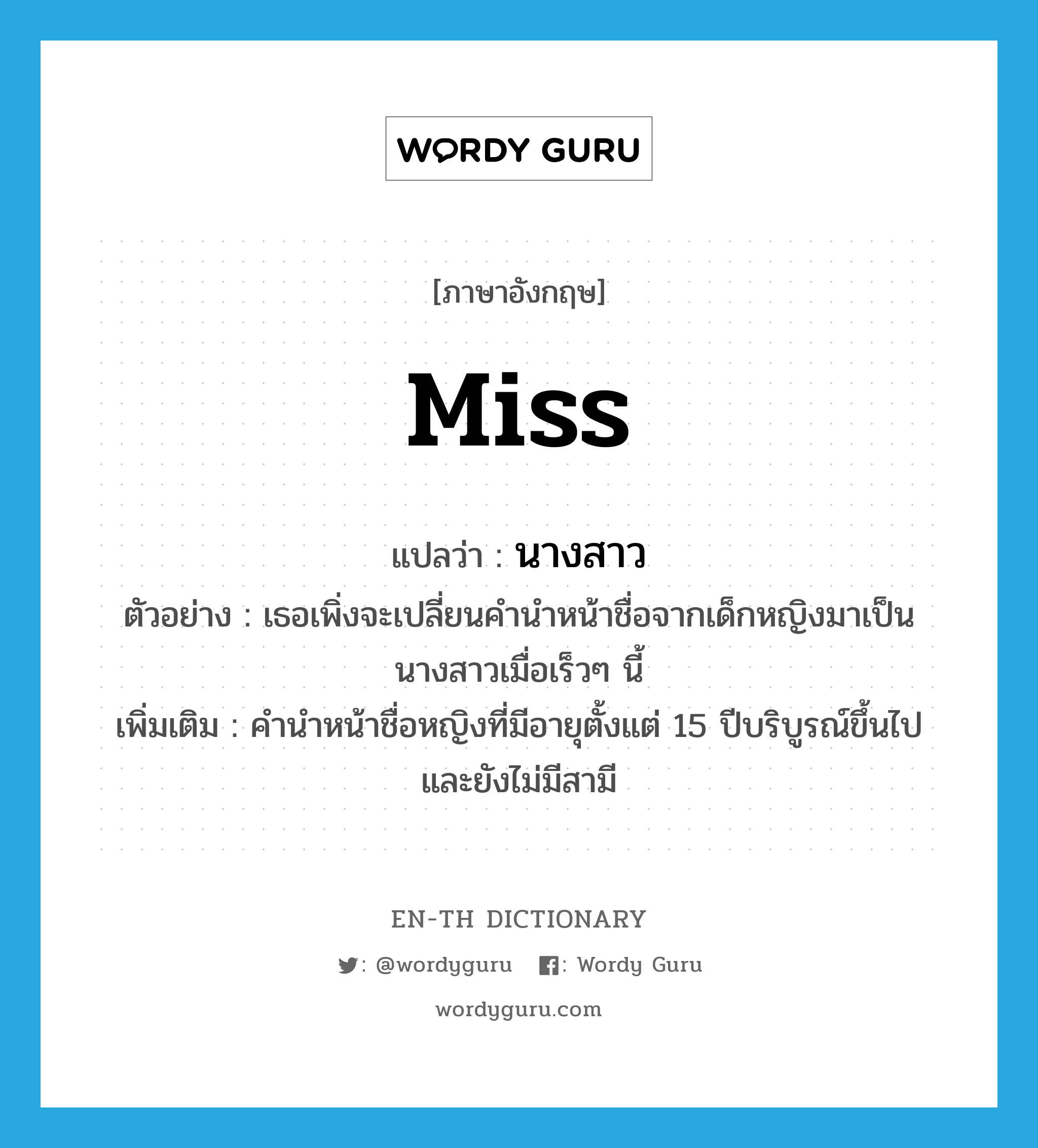 Miss แปลว่า?, คำศัพท์ภาษาอังกฤษ miss แปลว่า นางสาว ประเภท N ตัวอย่าง เธอเพิ่งจะเปลี่ยนคำนำหน้าชื่อจากเด็กหญิงมาเป็นนางสาวเมื่อเร็วๆ นี้ เพิ่มเติม คำนำหน้าชื่อหญิงที่มีอายุตั้งแต่ 15 ปีบริบูรณ์ขึ้นไป และยังไม่มีสามี หมวด N