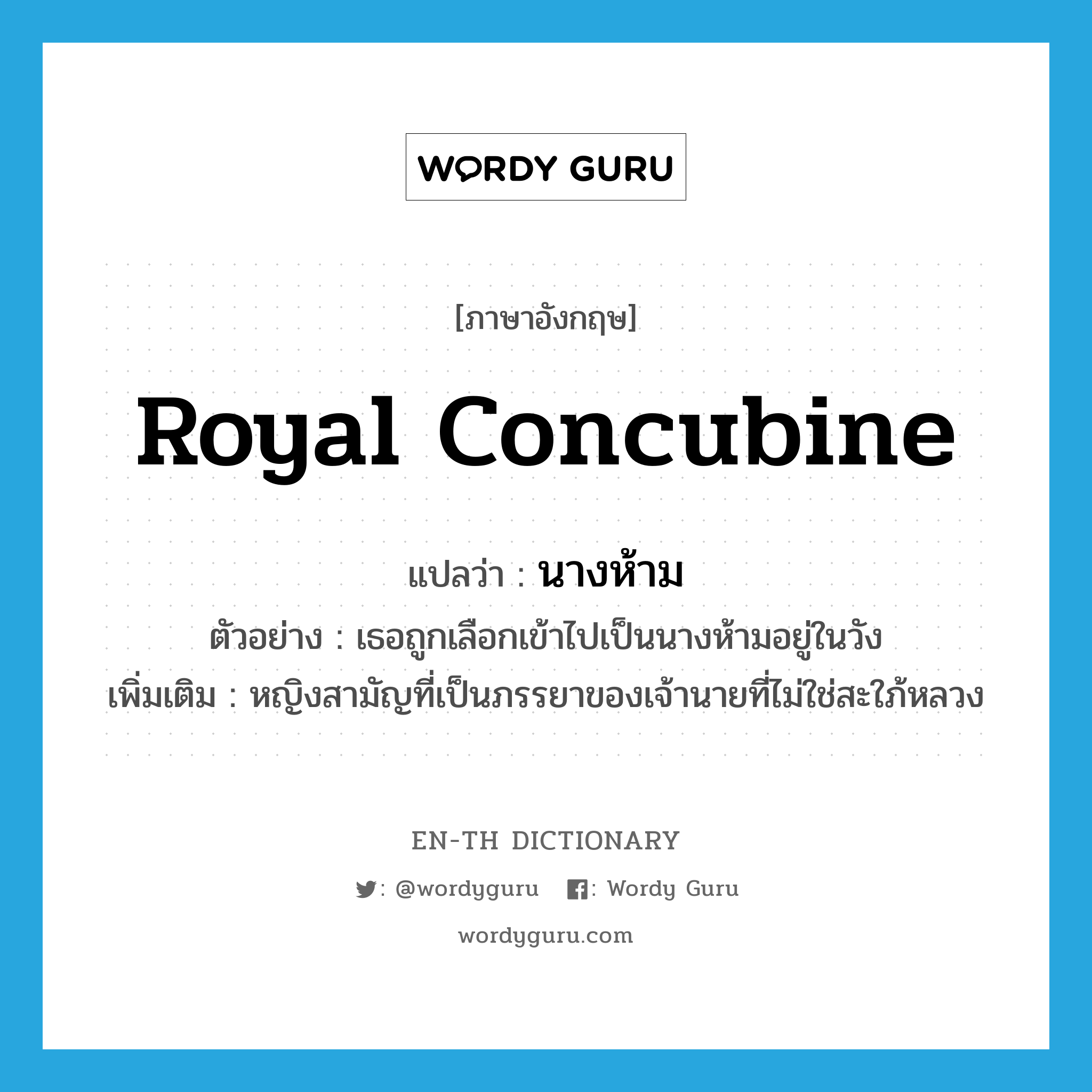 royal concubine แปลว่า?, คำศัพท์ภาษาอังกฤษ royal concubine แปลว่า นางห้าม ประเภท N ตัวอย่าง เธอถูกเลือกเข้าไปเป็นนางห้ามอยู่ในวัง เพิ่มเติม หญิงสามัญที่เป็นภรรยาของเจ้านายที่ไม่ใช่สะใภ้หลวง หมวด N