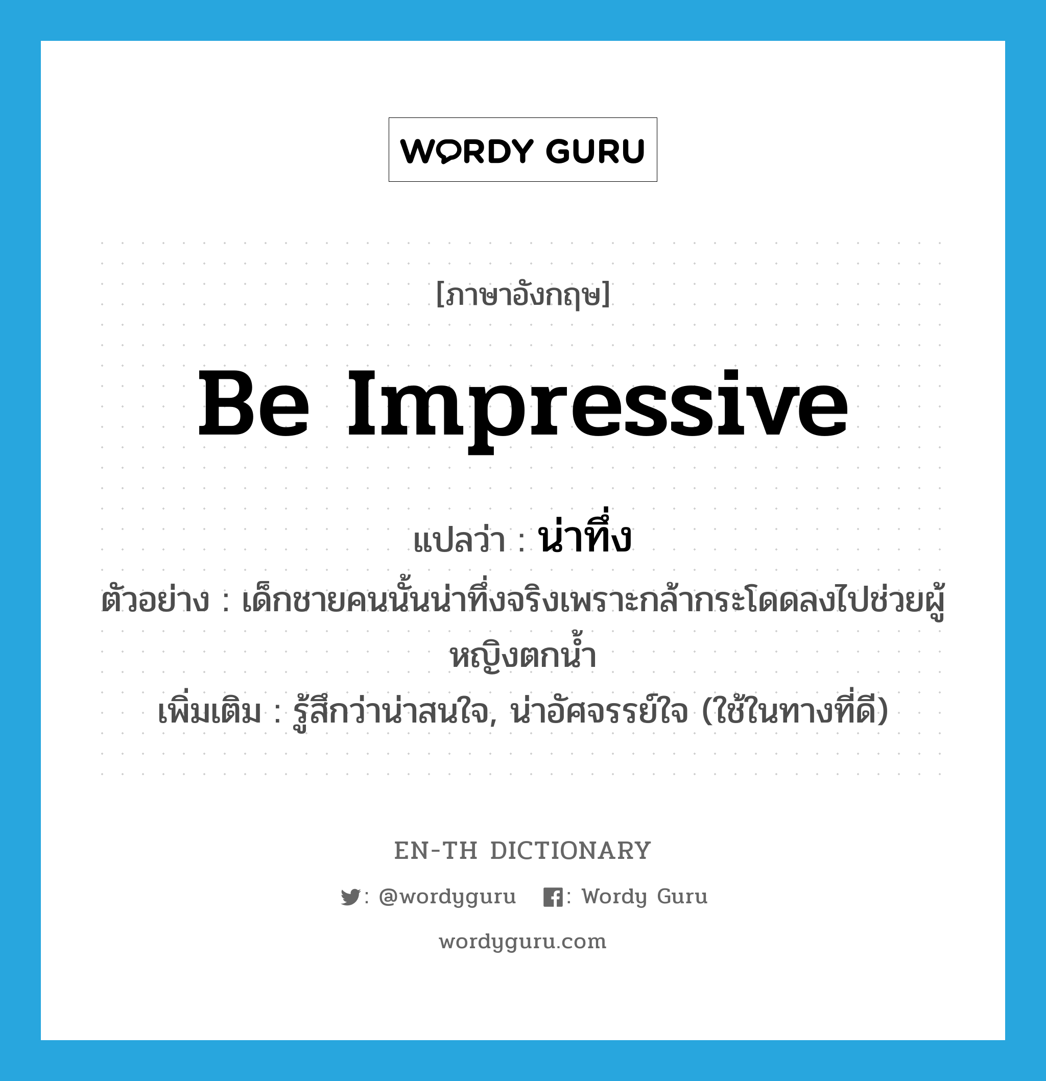 be impressive แปลว่า?, คำศัพท์ภาษาอังกฤษ be impressive แปลว่า น่าทึ่ง ประเภท V ตัวอย่าง เด็กชายคนนั้นน่าทึ่งจริงเพราะกล้ากระโดดลงไปช่วยผู้หญิงตกน้ำ เพิ่มเติม รู้สึกว่าน่าสนใจ, น่าอัศจรรย์ใจ (ใช้ในทางที่ดี) หมวด V