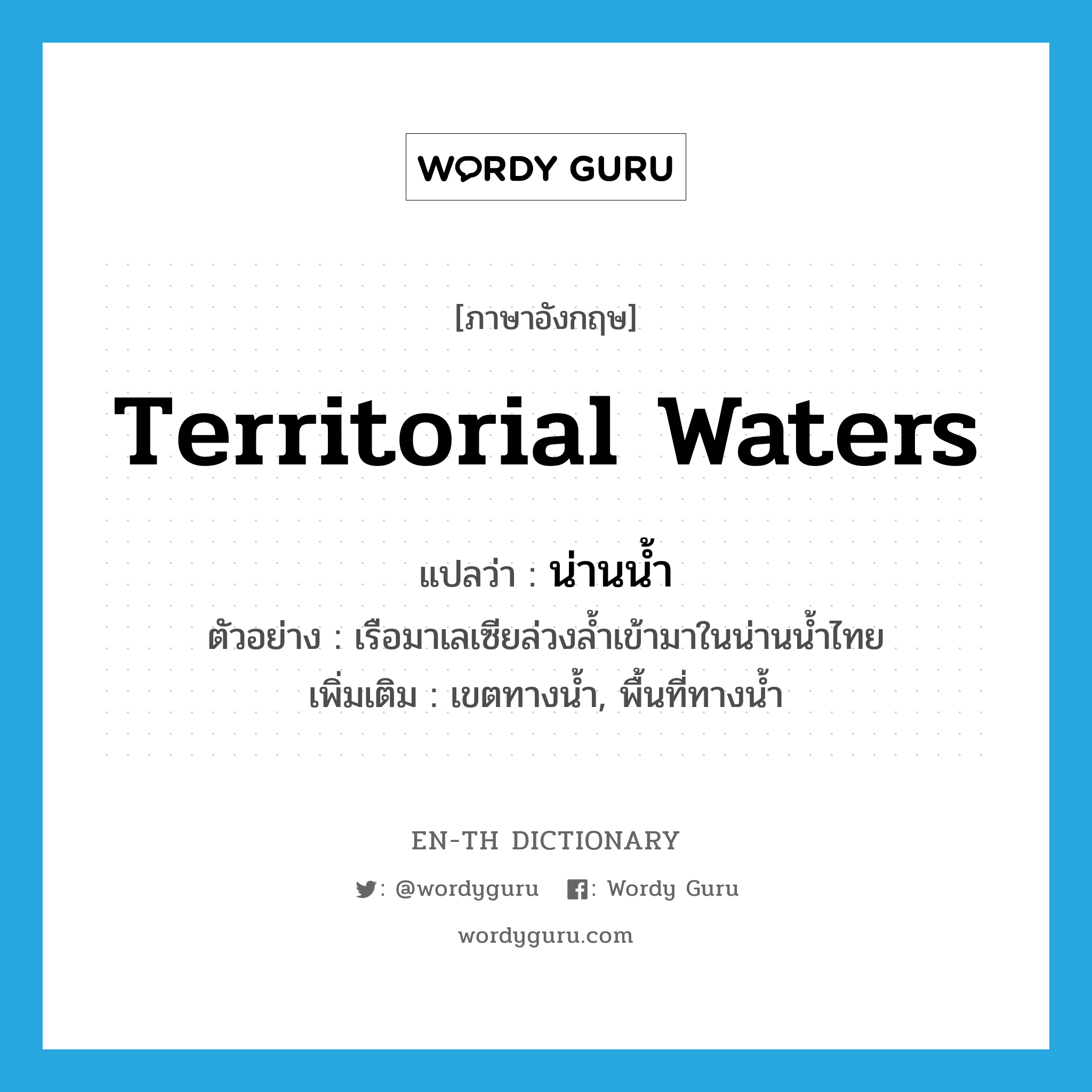 territorial waters แปลว่า?, คำศัพท์ภาษาอังกฤษ territorial waters แปลว่า น่านน้ำ ประเภท N ตัวอย่าง เรือมาเลเซียล่วงล้ำเข้ามาในน่านน้ำไทย เพิ่มเติม เขตทางน้ำ, พื้นที่ทางน้ำ หมวด N