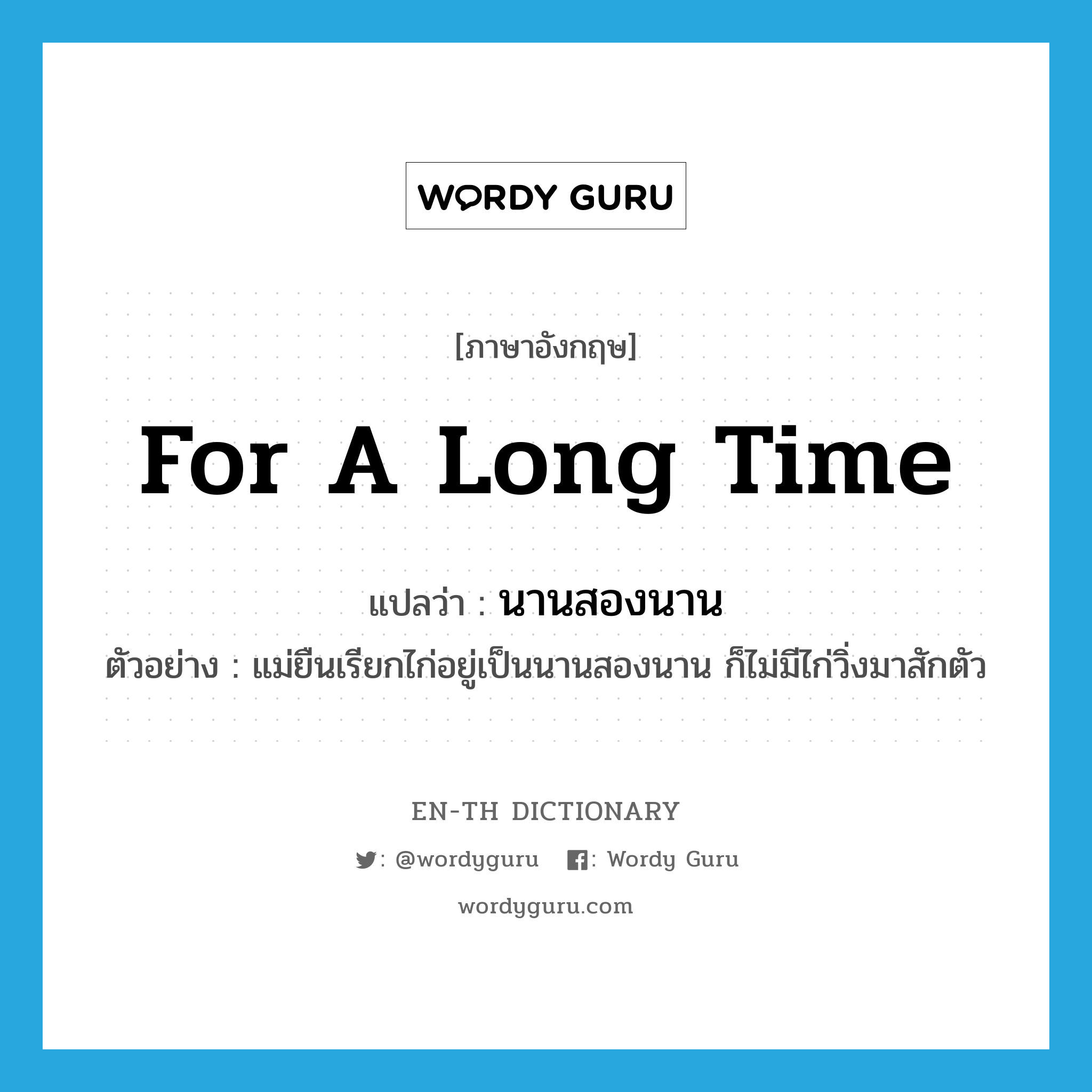 for a long time แปลว่า?, คำศัพท์ภาษาอังกฤษ for a long time แปลว่า นานสองนาน ประเภท ADV ตัวอย่าง แม่ยืนเรียกไก่อยู่เป็นนานสองนาน ก็ไม่มีไก่วิ่งมาสักตัว หมวด ADV