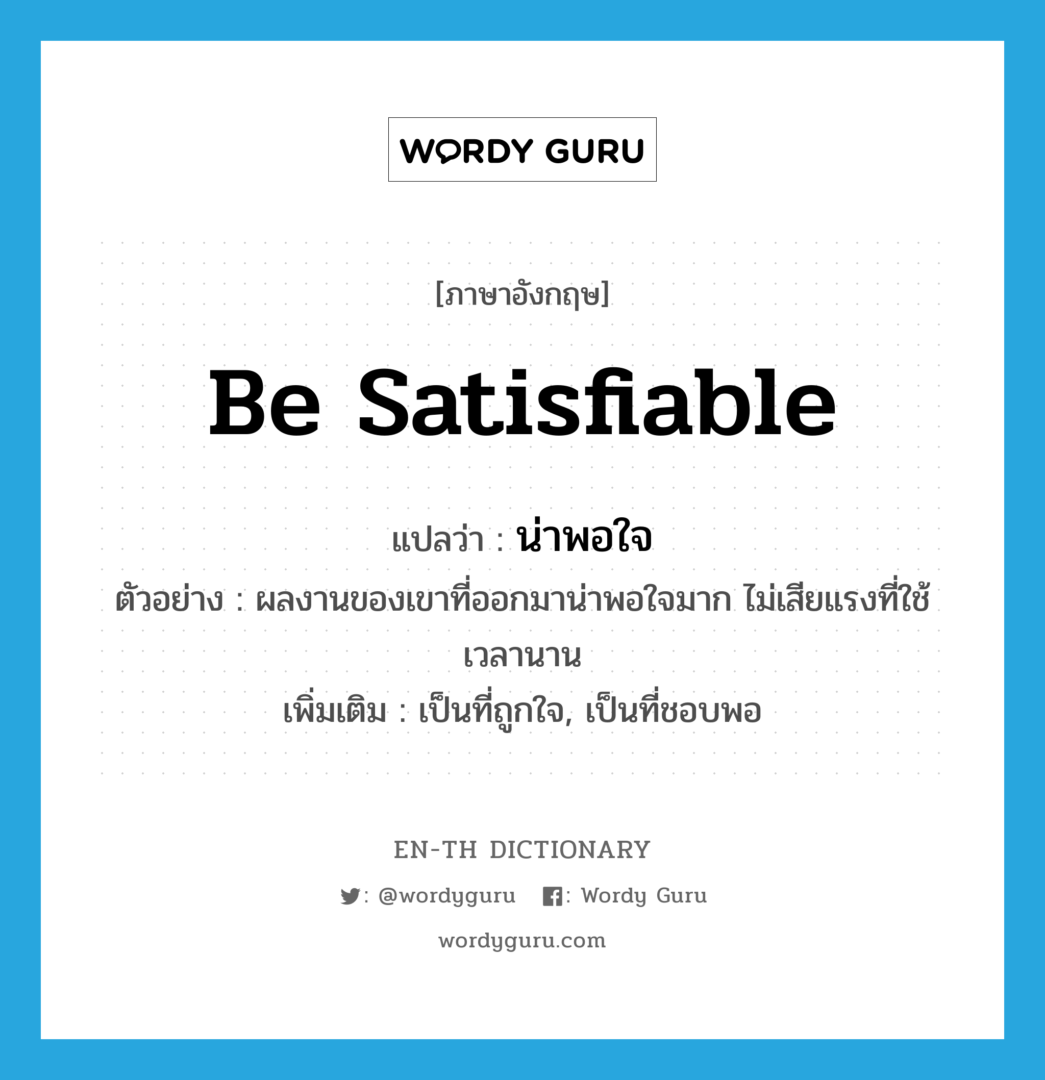 be satisfiable แปลว่า?, คำศัพท์ภาษาอังกฤษ be satisfiable แปลว่า น่าพอใจ ประเภท V ตัวอย่าง ผลงานของเขาที่ออกมาน่าพอใจมาก ไม่เสียแรงที่ใช้เวลานาน เพิ่มเติม เป็นที่ถูกใจ, เป็นที่ชอบพอ หมวด V