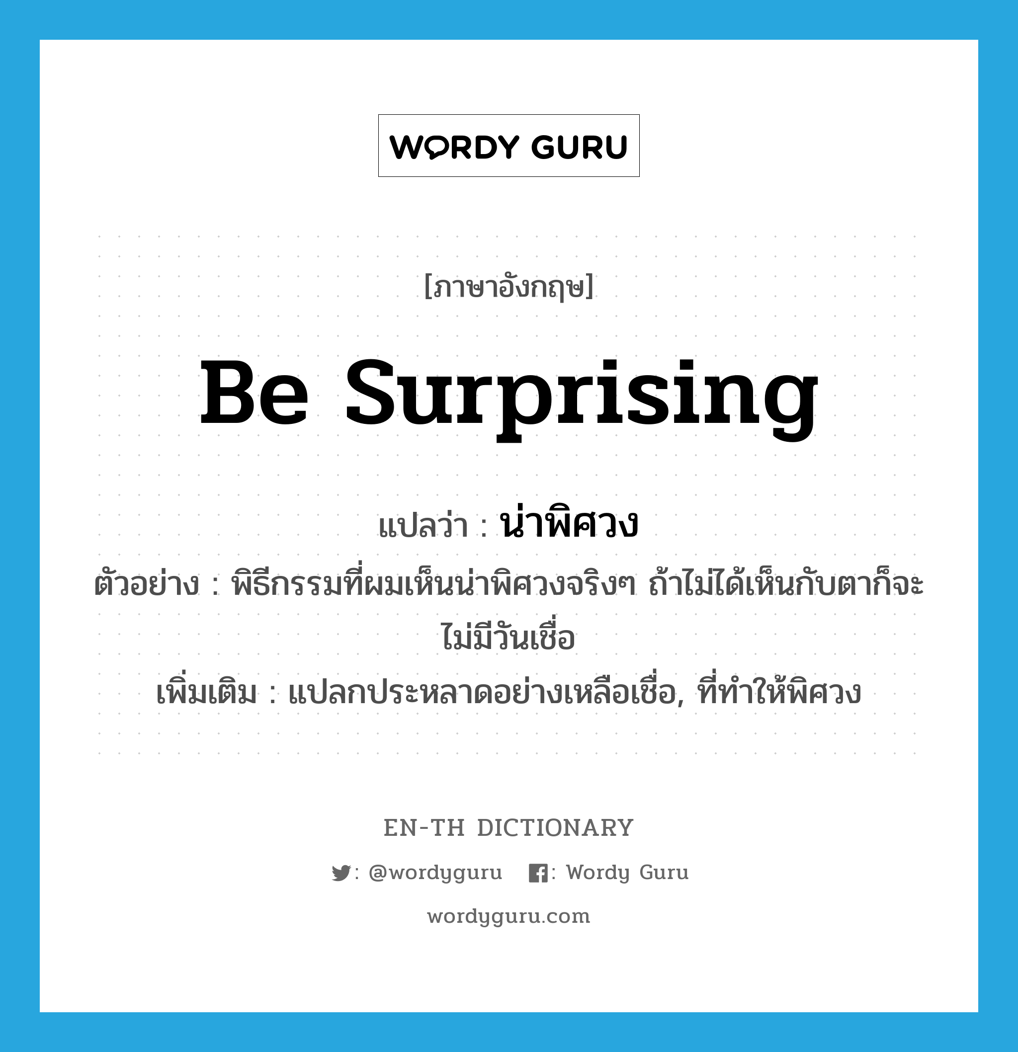 be surprising แปลว่า?, คำศัพท์ภาษาอังกฤษ be surprising แปลว่า น่าพิศวง ประเภท V ตัวอย่าง พิธีกรรมที่ผมเห็นน่าพิศวงจริงๆ ถ้าไม่ได้เห็นกับตาก็จะไม่มีวันเชื่อ เพิ่มเติม แปลกประหลาดอย่างเหลือเชื่อ, ที่ทำให้พิศวง หมวด V