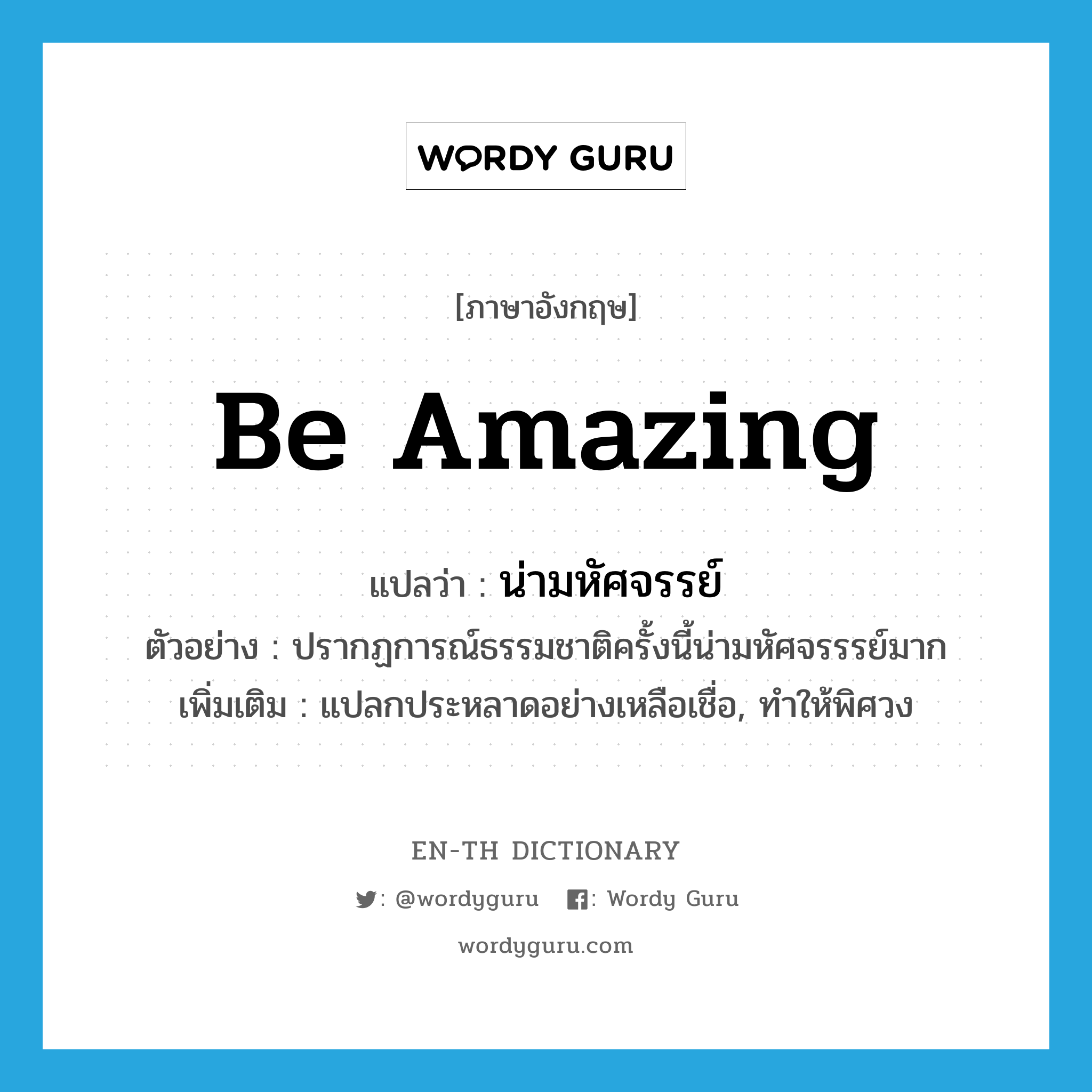 be amazing แปลว่า?, คำศัพท์ภาษาอังกฤษ be amazing แปลว่า น่ามหัศจรรย์ ประเภท V ตัวอย่าง ปรากฏการณ์ธรรมชาติครั้งนี้น่ามหัศจรรรย์มาก เพิ่มเติม แปลกประหลาดอย่างเหลือเชื่อ, ทำให้พิศวง หมวด V