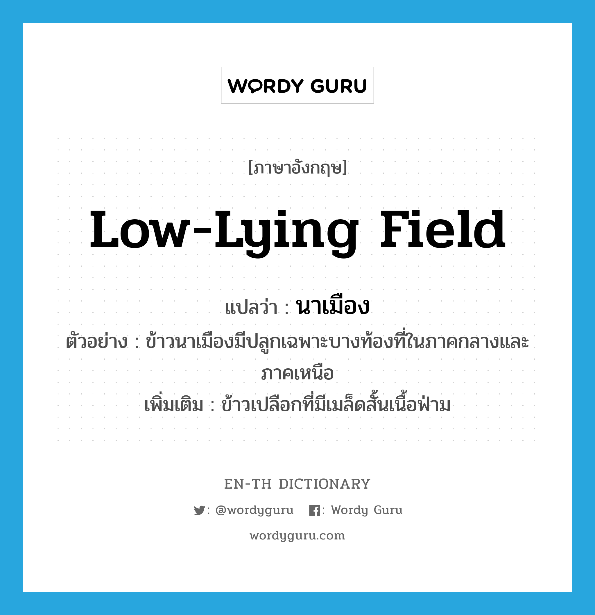 low-lying field แปลว่า?, คำศัพท์ภาษาอังกฤษ low-lying field แปลว่า นาเมือง ประเภท N ตัวอย่าง ข้าวนาเมืองมีปลูกเฉพาะบางท้องที่ในภาคกลางและภาคเหนือ เพิ่มเติม ข้าวเปลือกที่มีเมล็ดสั้นเนื้อฟ่าม หมวด N