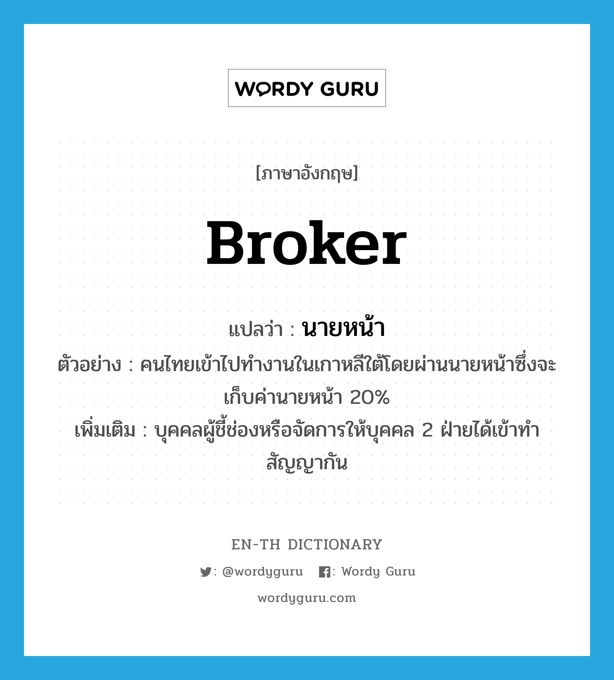 broker แปลว่า?, คำศัพท์ภาษาอังกฤษ broker แปลว่า นายหน้า ประเภท N ตัวอย่าง คนไทยเข้าไปทำงานในเกาหลีใต้โดยผ่านนายหน้าซึ่งจะเก็บค่านายหน้า 20% เพิ่มเติม บุคคลผู้ชี้ช่องหรือจัดการให้บุคคล 2 ฝ่ายได้เข้าทำสัญญากัน หมวด N