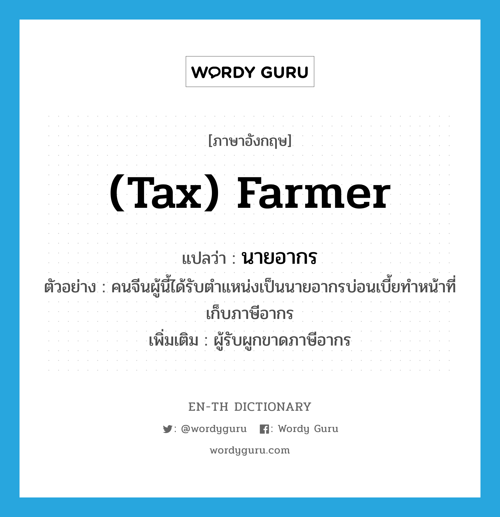 (tax) farmer แปลว่า?, คำศัพท์ภาษาอังกฤษ (tax) farmer แปลว่า นายอากร ประเภท N ตัวอย่าง คนจีนผู้นี้ได้รับตำแหน่งเป็นนายอากรบ่อนเบี้ยทำหน้าที่เก็บภาษีอากร เพิ่มเติม ผู้รับผูกขาดภาษีอากร หมวด N