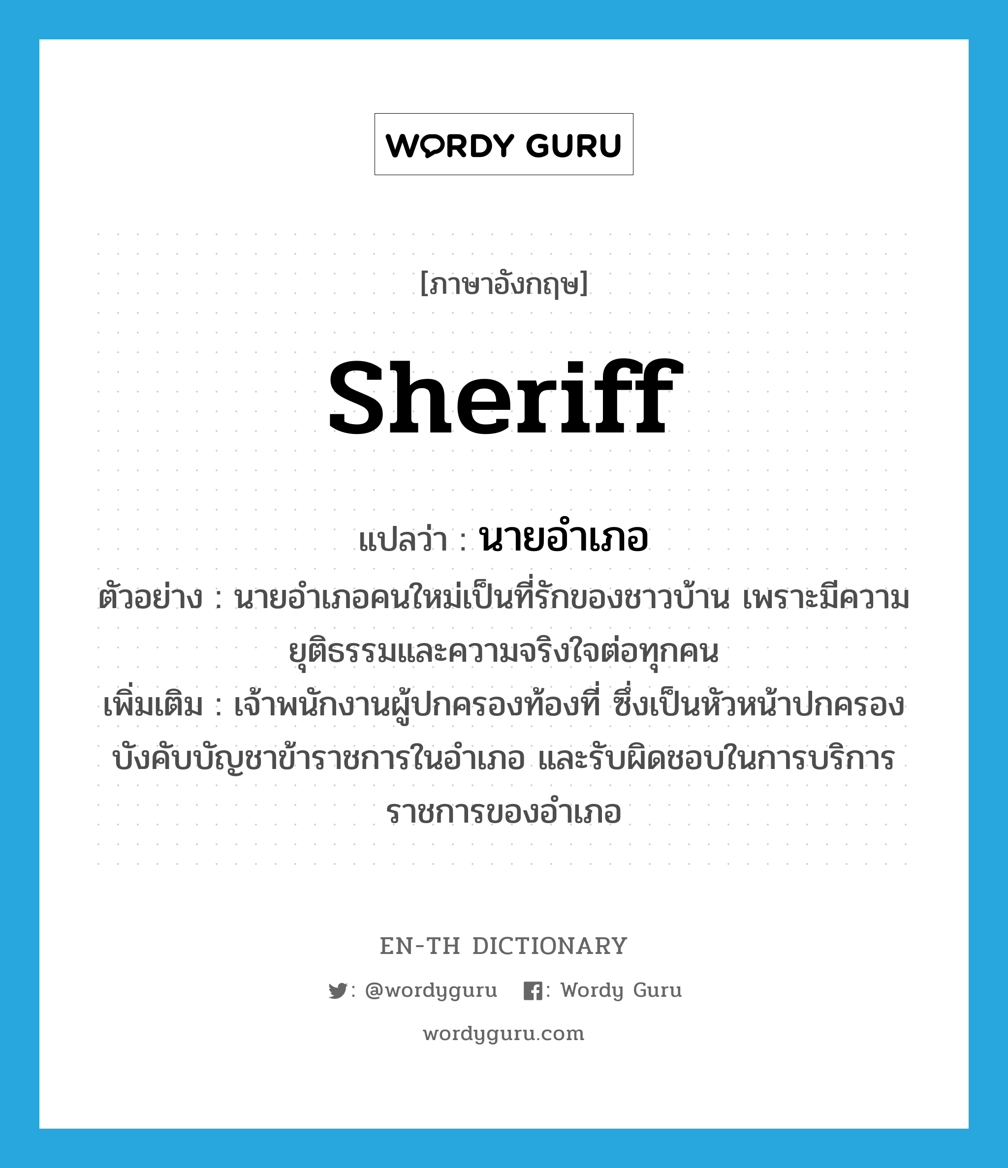 sheriff แปลว่า?, คำศัพท์ภาษาอังกฤษ sheriff แปลว่า นายอำเภอ ประเภท N ตัวอย่าง นายอำเภอคนใหม่เป็นที่รักของชาวบ้าน เพราะมีความยุติธรรมและความจริงใจต่อทุกคน เพิ่มเติม เจ้าพนักงานผู้ปกครองท้องที่ ซึ่งเป็นหัวหน้าปกครองบังคับบัญชาข้าราชการในอำเภอ และรับผิดชอบในการบริการราชการของอำเภอ หมวด N