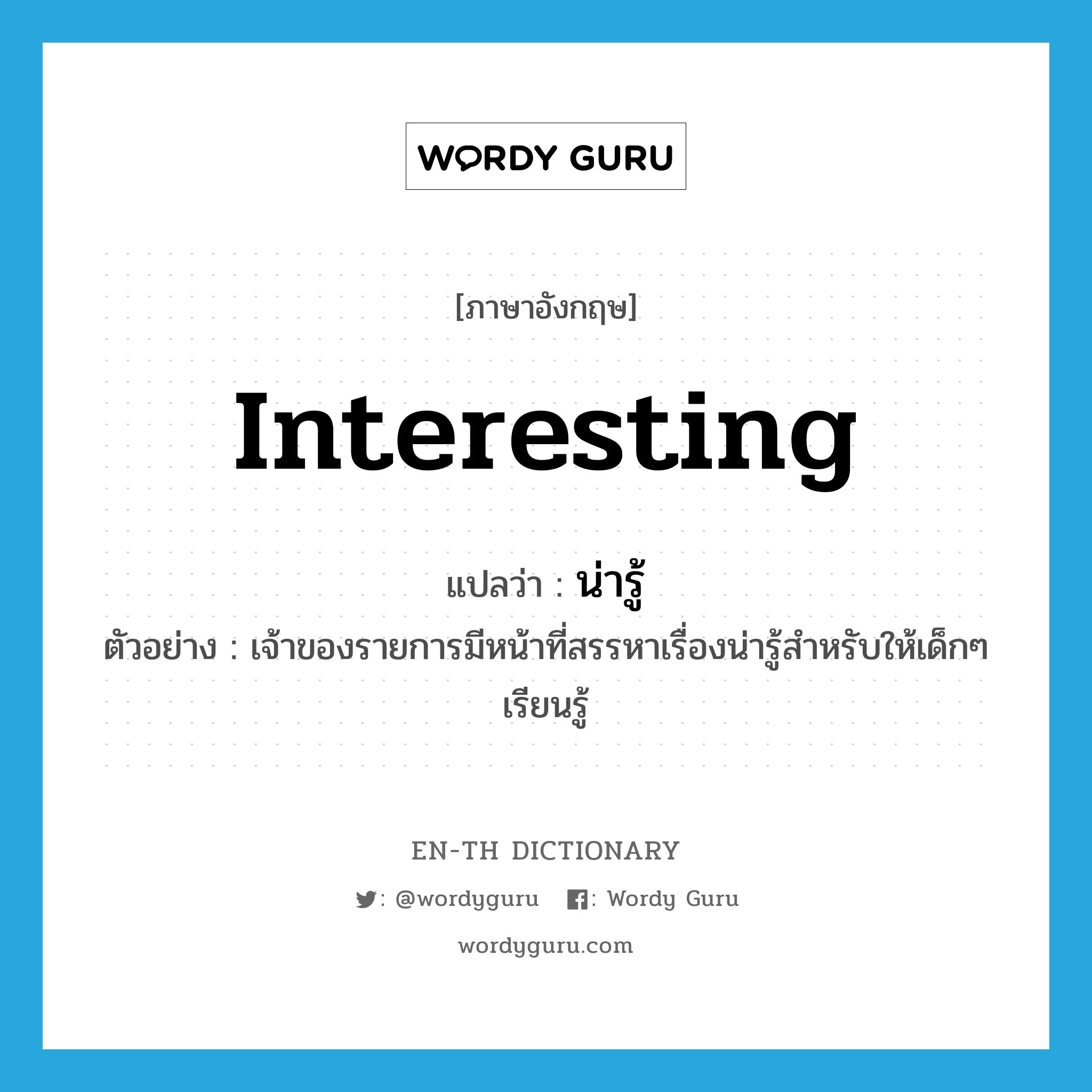 interesting แปลว่า?, คำศัพท์ภาษาอังกฤษ interesting แปลว่า น่ารู้ ประเภท ADJ ตัวอย่าง เจ้าของรายการมีหน้าที่สรรหาเรื่องน่ารู้สำหรับให้เด็กๆ เรียนรู้ หมวด ADJ