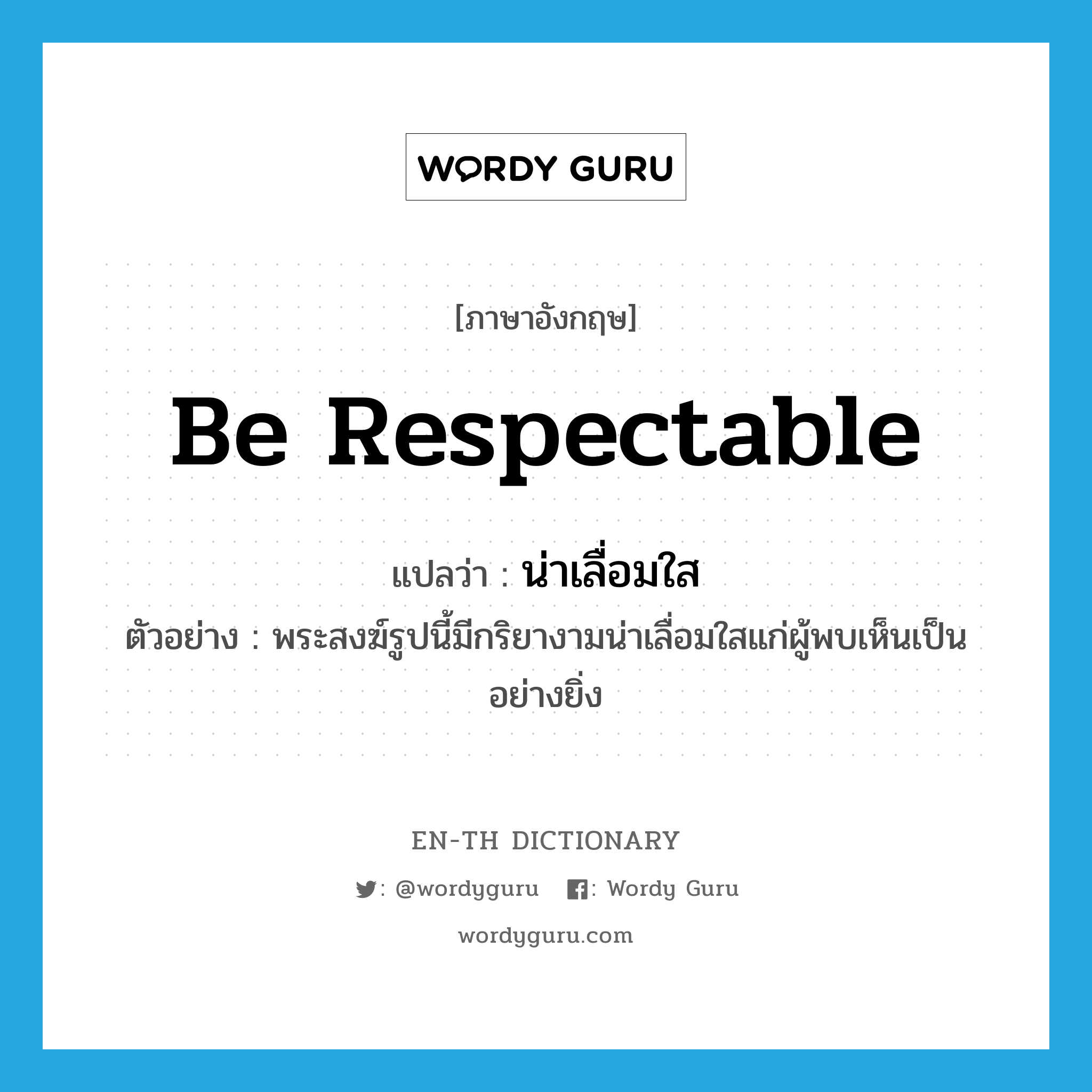 be respectable แปลว่า?, คำศัพท์ภาษาอังกฤษ be respectable แปลว่า น่าเลื่อมใส ประเภท V ตัวอย่าง พระสงฆ์รูปนี้มีกริยางามน่าเลื่อมใสแก่ผู้พบเห็นเป็นอย่างยิ่ง หมวด V