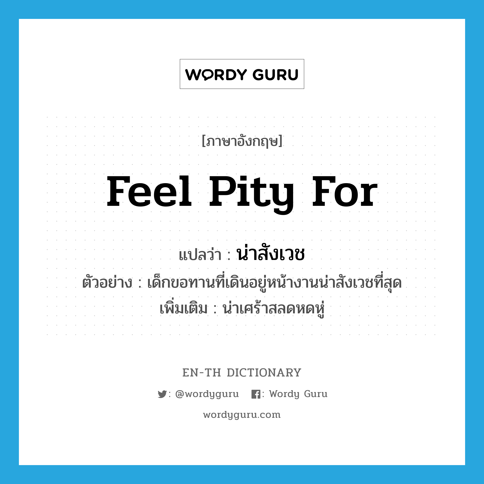 feel pity for แปลว่า?, คำศัพท์ภาษาอังกฤษ feel pity for แปลว่า น่าสังเวช ประเภท V ตัวอย่าง เด็กขอทานที่เดินอยู่หน้างานน่าสังเวชที่สุด เพิ่มเติม น่าเศร้าสลดหดหู่ หมวด V