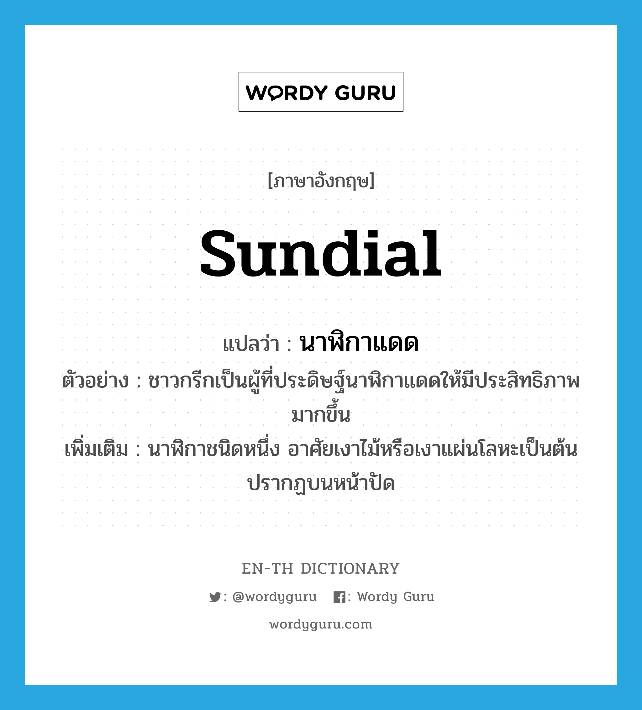 sundial แปลว่า?, คำศัพท์ภาษาอังกฤษ sundial แปลว่า นาฬิกาแดด ประเภท N ตัวอย่าง ชาวกรีกเป็นผู้ที่ประดิษฐ์นาฬิกาแดดให้มีประสิทธิภาพมากขึ้น เพิ่มเติม นาฬิกาชนิดหนึ่ง อาศัยเงาไม้หรือเงาแผ่นโลหะเป็นต้นปรากฏบนหน้าปัด หมวด N