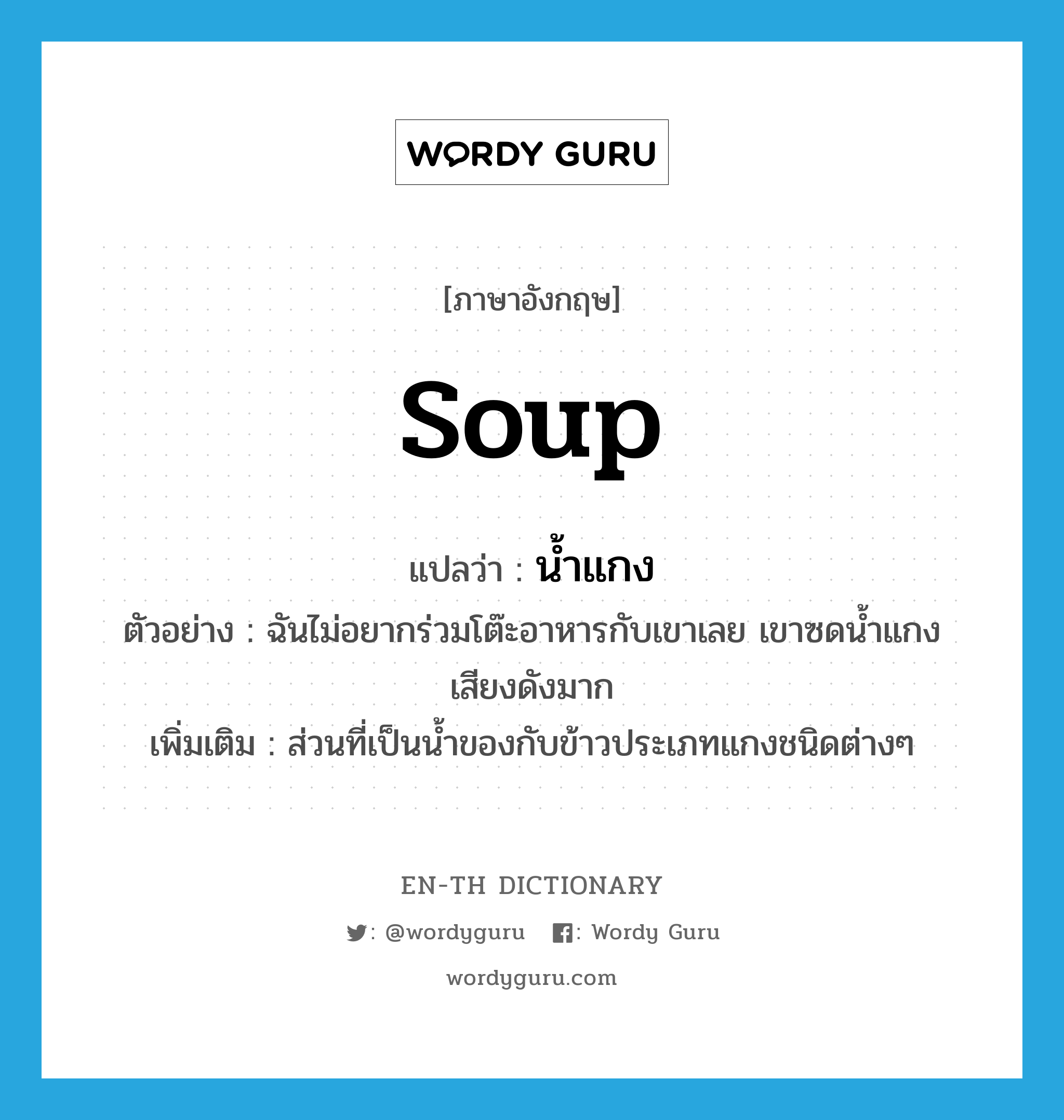 น้ำแกง ภาษาอังกฤษ?, คำศัพท์ภาษาอังกฤษ น้ำแกง แปลว่า soup ประเภท N ตัวอย่าง ฉันไม่อยากร่วมโต๊ะอาหารกับเขาเลย เขาซดน้ำแกงเสียงดังมาก เพิ่มเติม ส่วนที่เป็นน้ำของกับข้าวประเภทแกงชนิดต่างๆ หมวด N