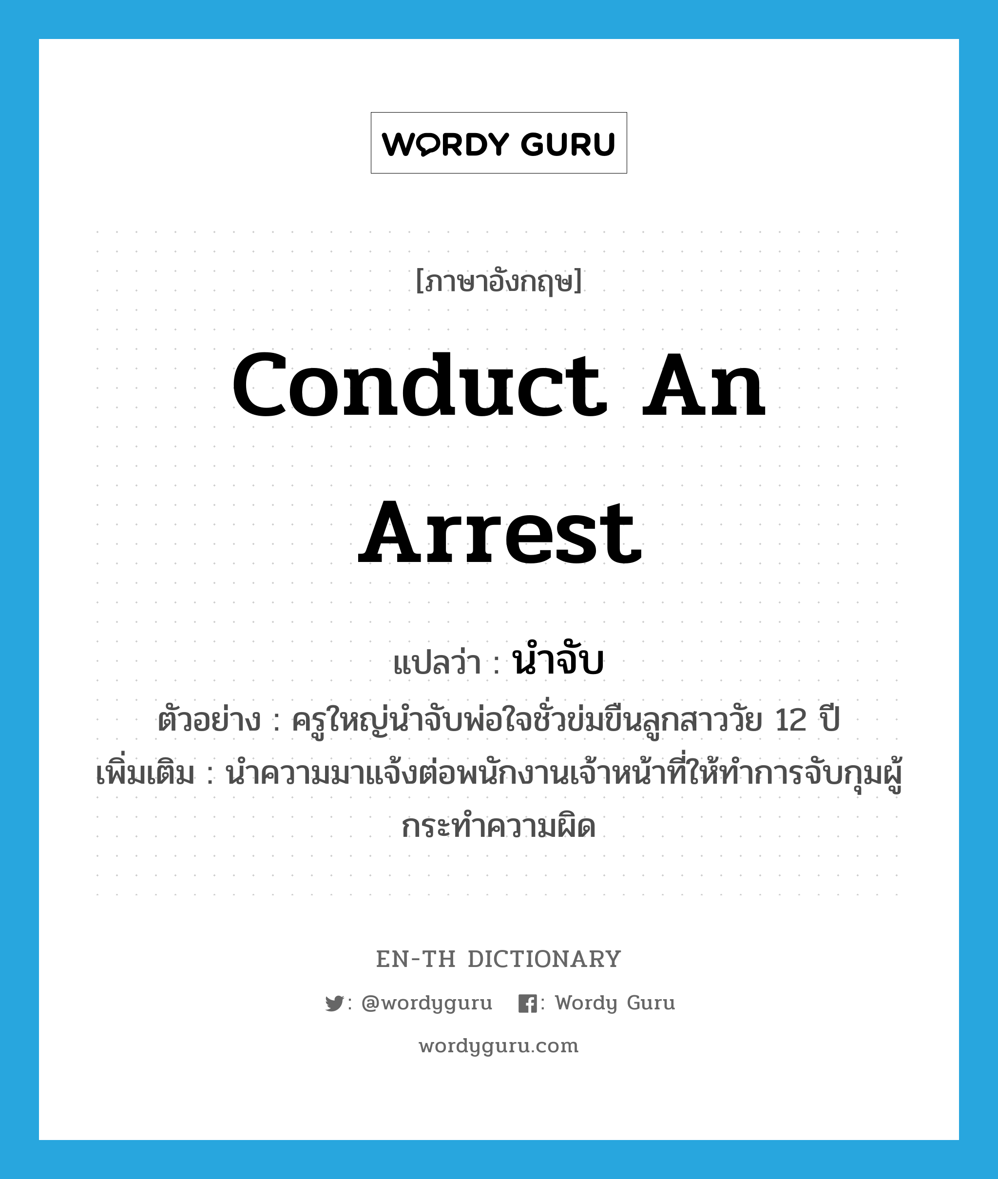 conduct an arrest แปลว่า?, คำศัพท์ภาษาอังกฤษ conduct an arrest แปลว่า นำจับ ประเภท V ตัวอย่าง ครูใหญ่นำจับพ่อใจชั่วข่มขืนลูกสาววัย 12 ปี เพิ่มเติม นำความมาแจ้งต่อพนักงานเจ้าหน้าที่ให้ทำการจับกุมผู้กระทำความผิด หมวด V