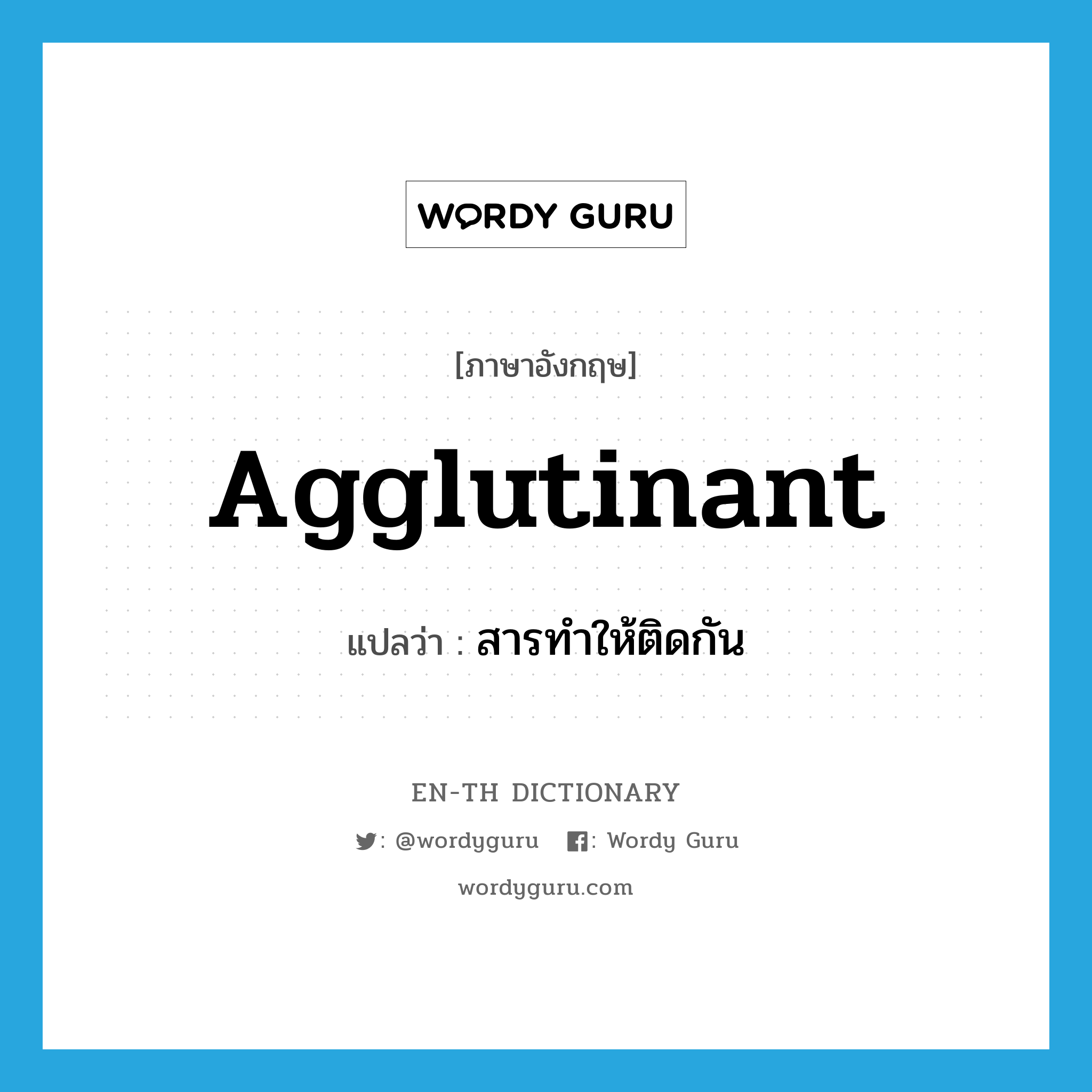 agglutinant แปลว่า?, คำศัพท์ภาษาอังกฤษ agglutinant แปลว่า สารทำให้ติดกัน ประเภท N หมวด N