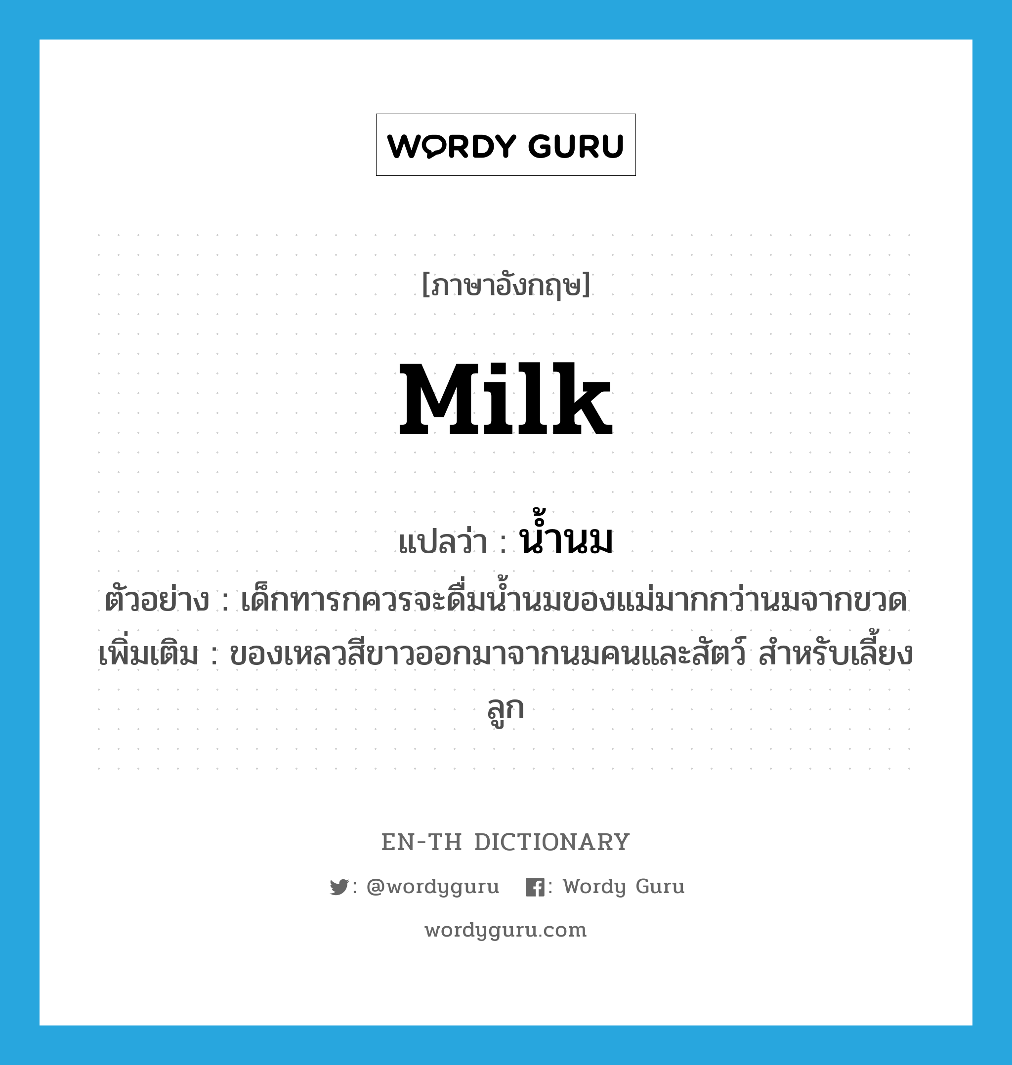 milk แปลว่า?, คำศัพท์ภาษาอังกฤษ milk แปลว่า น้ำนม ประเภท N ตัวอย่าง เด็กทารกควรจะดื่มน้ำนมของแม่มากกว่านมจากขวด เพิ่มเติม ของเหลวสีขาวออกมาจากนมคนและสัตว์ สำหรับเลี้ยงลูก หมวด N