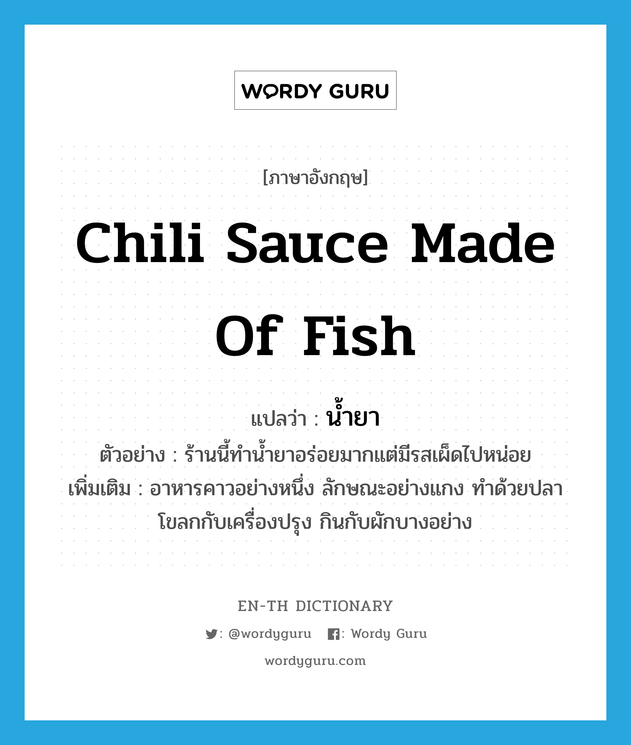 chili sauce made of fish แปลว่า?, คำศัพท์ภาษาอังกฤษ chili sauce made of fish แปลว่า น้ำยา ประเภท N ตัวอย่าง ร้านนี้ทำน้ำยาอร่อยมากแต่มีรสเผ็ดไปหน่อย เพิ่มเติม อาหารคาวอย่างหนึ่ง ลักษณะอย่างแกง ทำด้วยปลาโขลกกับเครื่องปรุง กินกับผักบางอย่าง หมวด N