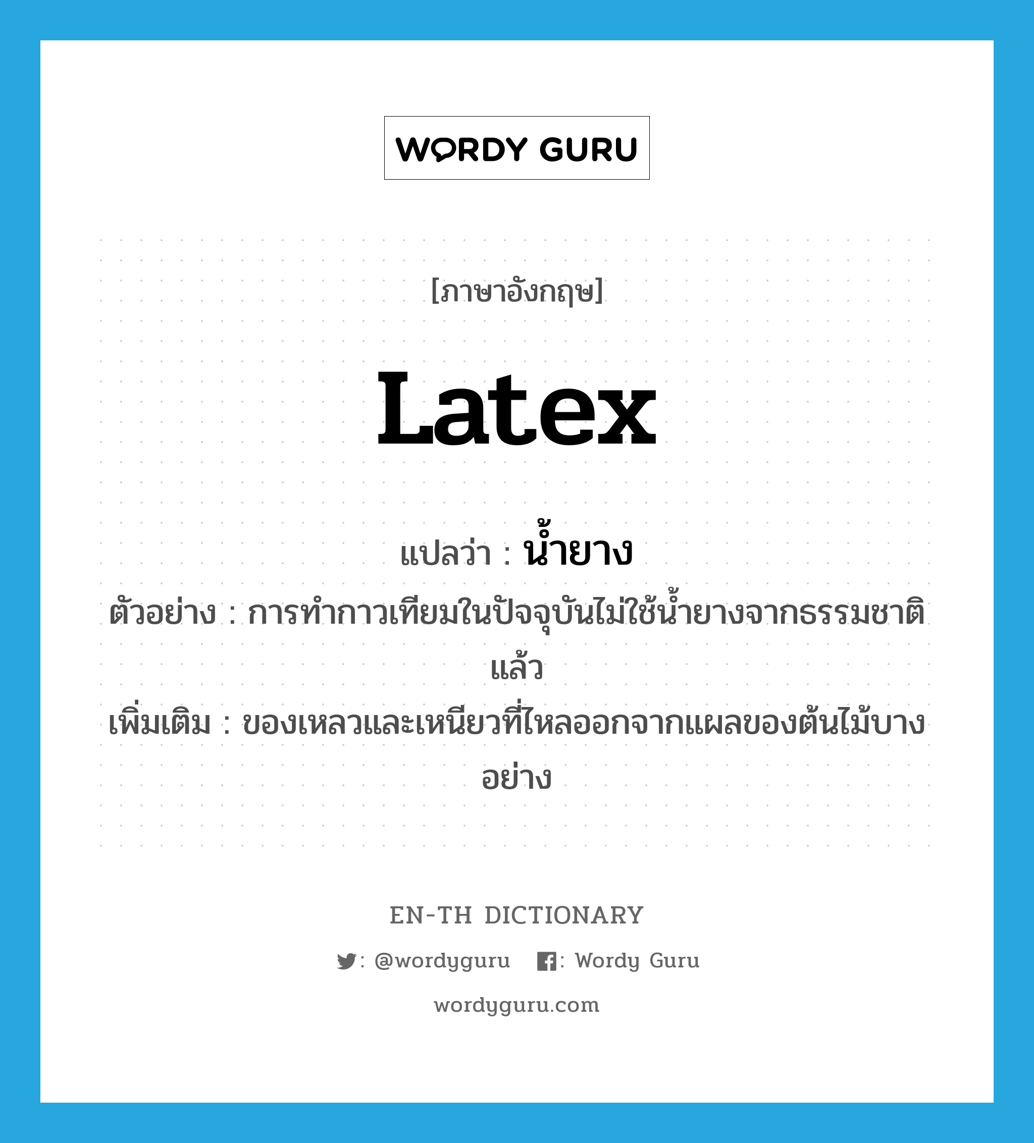 latex แปลว่า?, คำศัพท์ภาษาอังกฤษ latex แปลว่า น้ำยาง ประเภท N ตัวอย่าง การทำกาวเทียมในปัจจุบันไม่ใช้น้ำยางจากธรรมชาติแล้ว เพิ่มเติม ของเหลวและเหนียวที่ไหลออกจากแผลของต้นไม้บางอย่าง หมวด N