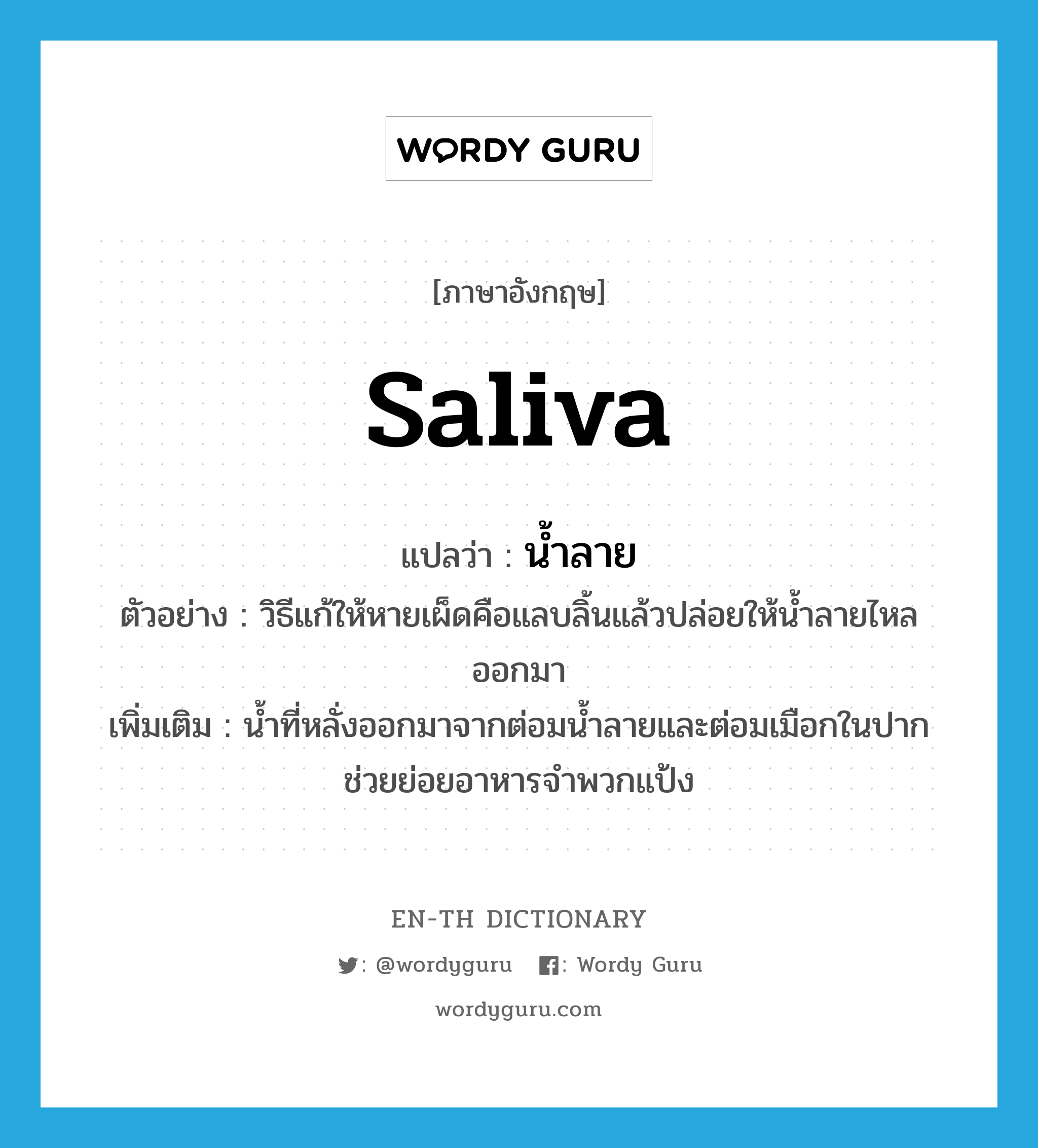 saliva แปลว่า?, คำศัพท์ภาษาอังกฤษ saliva แปลว่า น้ำลาย ประเภท N ตัวอย่าง วิธีแก้ให้หายเผ็ดคือแลบลิ้นแล้วปล่อยให้น้ำลายไหลออกมา เพิ่มเติม น้ำที่หลั่งออกมาจากต่อมน้ำลายและต่อมเมือกในปากช่วยย่อยอาหารจำพวกแป้ง หมวด N