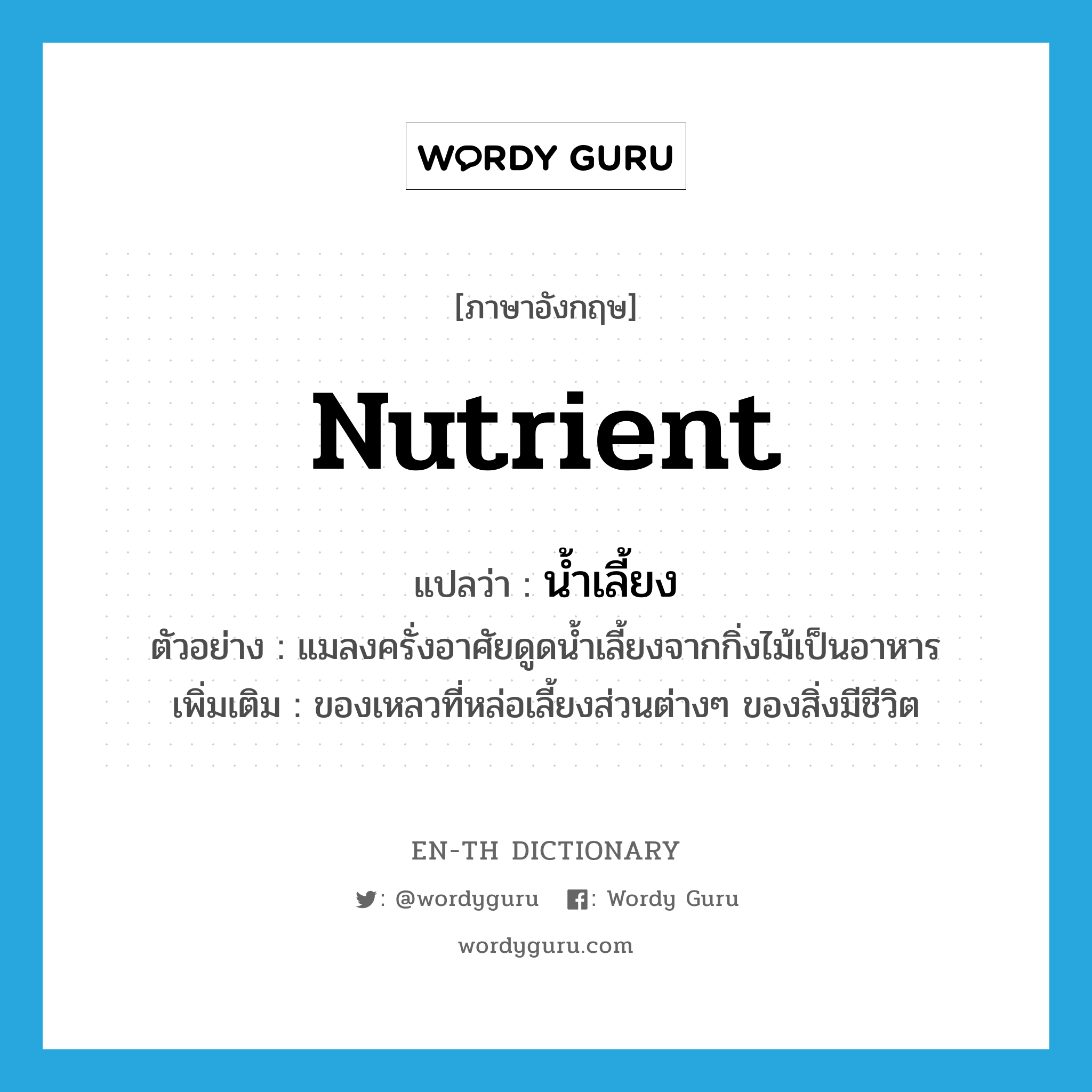 nutrient แปลว่า?, คำศัพท์ภาษาอังกฤษ nutrient แปลว่า น้ำเลี้ยง ประเภท N ตัวอย่าง แมลงครั่งอาศัยดูดน้ำเลี้ยงจากกิ่งไม้เป็นอาหาร เพิ่มเติม ของเหลวที่หล่อเลี้ยงส่วนต่างๆ ของสิ่งมีชีวิต หมวด N