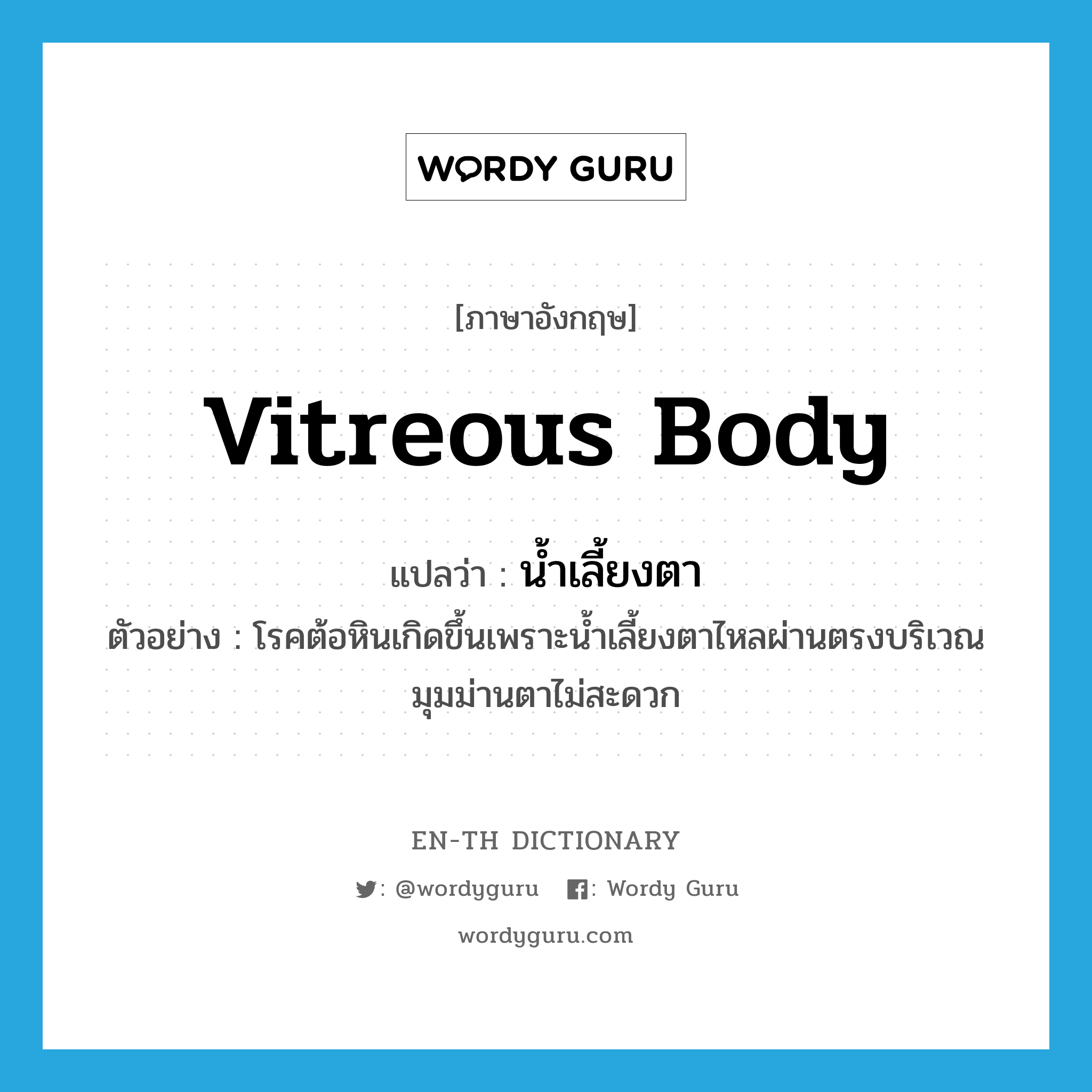 vitreous body แปลว่า?, คำศัพท์ภาษาอังกฤษ vitreous body แปลว่า น้ำเลี้ยงตา ประเภท N ตัวอย่าง โรคต้อหินเกิดขึ้นเพราะน้ำเลี้ยงตาไหลผ่านตรงบริเวณมุมม่านตาไม่สะดวก หมวด N