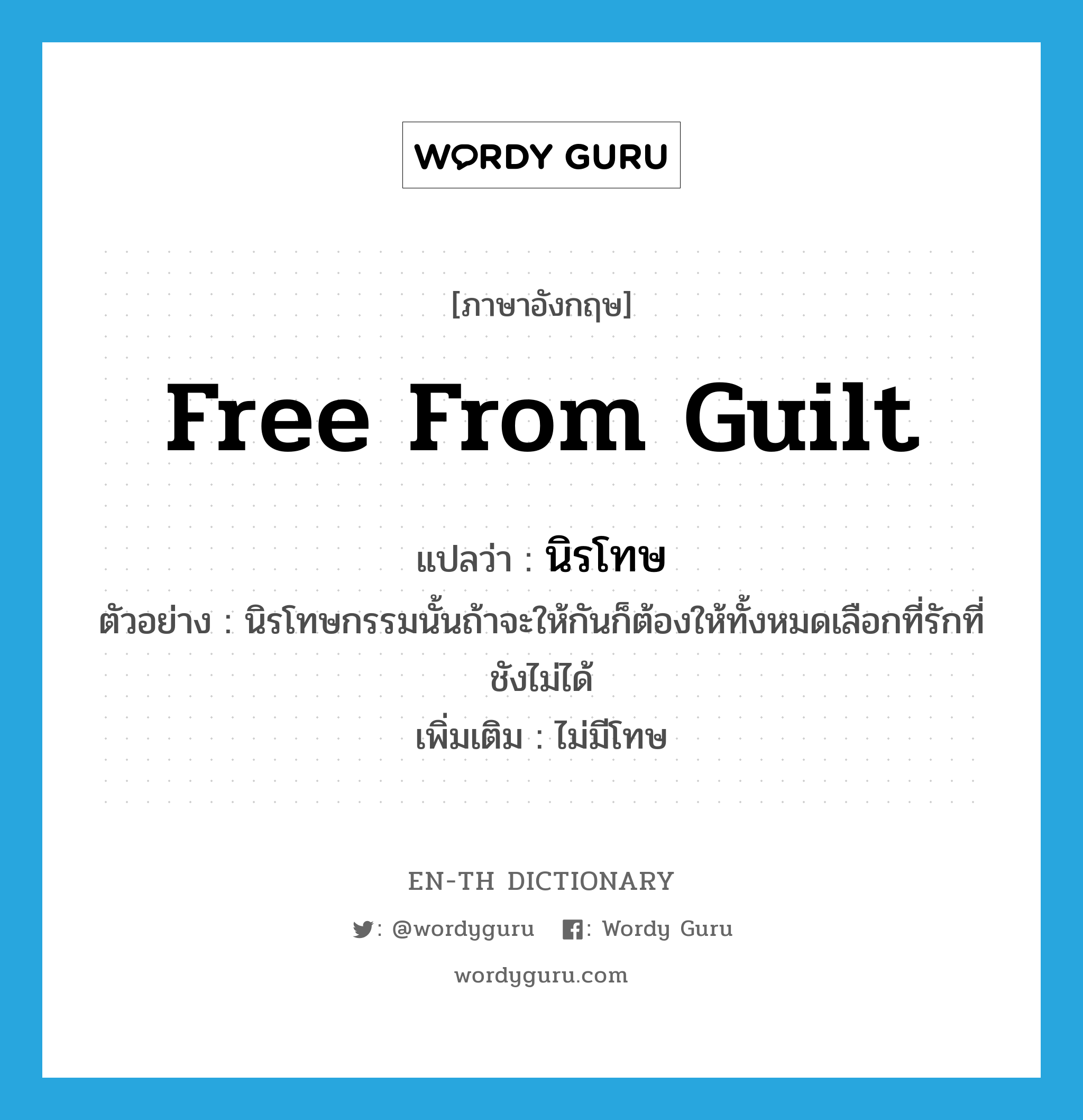 free from guilt แปลว่า?, คำศัพท์ภาษาอังกฤษ free from guilt แปลว่า นิรโทษ ประเภท ADJ ตัวอย่าง นิรโทษกรรมนั้นถ้าจะให้กันก็ต้องให้ทั้งหมดเลือกที่รักที่ชังไม่ได้ เพิ่มเติม ไม่มีโทษ หมวด ADJ