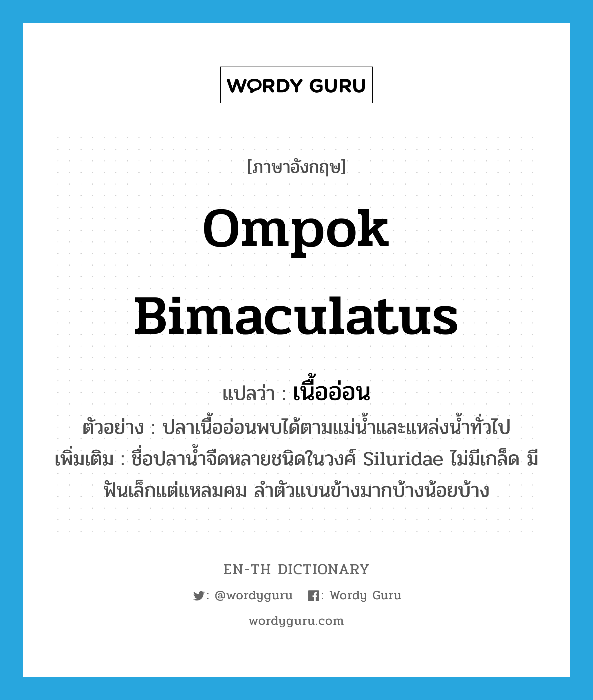 Ompok bimaculatus แปลว่า?, คำศัพท์ภาษาอังกฤษ Ompok bimaculatus แปลว่า เนื้ออ่อน ประเภท N ตัวอย่าง ปลาเนื้ออ่อนพบได้ตามแม่น้ำและแหล่งน้ำทั่วไป เพิ่มเติม ชื่อปลาน้ำจืดหลายชนิดในวงศ์ Siluridae ไม่มีเกล็ด มีฟันเล็กแต่แหลมคม ลำตัวแบนข้างมากบ้างน้อยบ้าง หมวด N