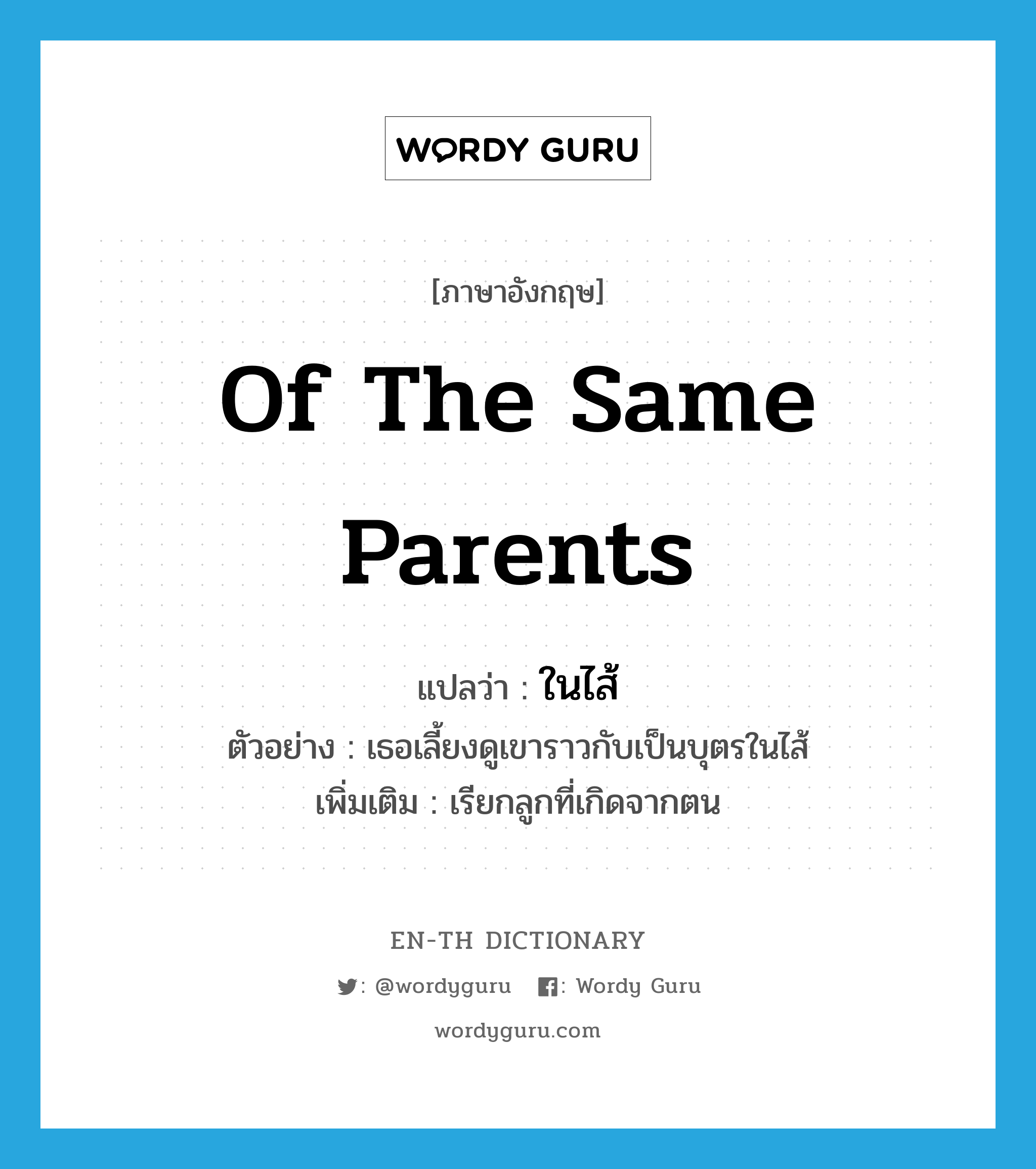 of the same parents แปลว่า?, คำศัพท์ภาษาอังกฤษ of the same parents แปลว่า ในไส้ ประเภท ADJ ตัวอย่าง เธอเลี้ยงดูเขาราวกับเป็นบุตรในไส้ เพิ่มเติม เรียกลูกที่เกิดจากตน หมวด ADJ