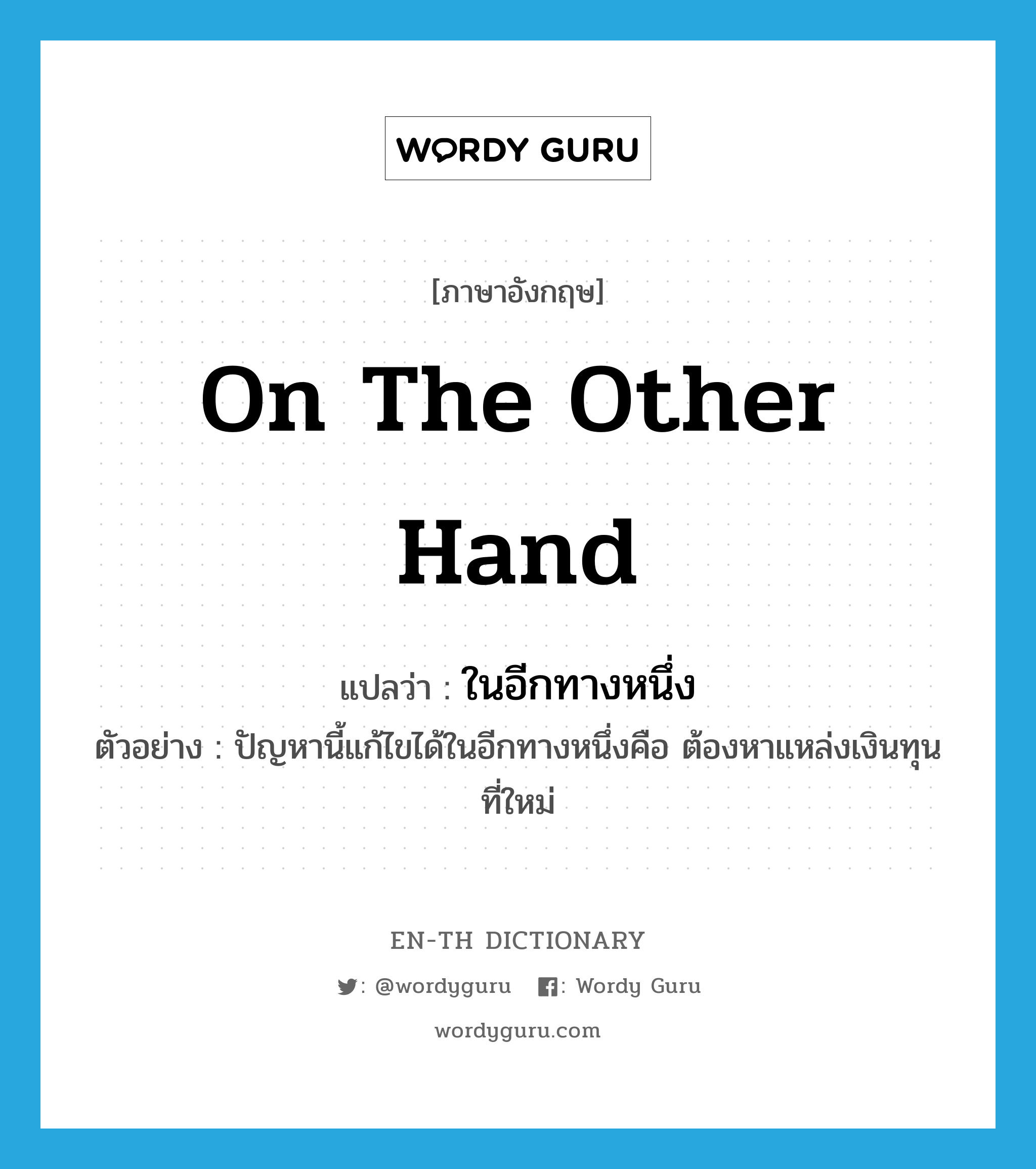 on the other hand แปลว่า?, คำศัพท์ภาษาอังกฤษ on the other hand แปลว่า ในอีกทางหนึ่ง ประเภท ADV ตัวอย่าง ปัญหานี้แก้ไขได้ในอีกทางหนึ่งคือ ต้องหาแหล่งเงินทุนที่ใหม่ หมวด ADV