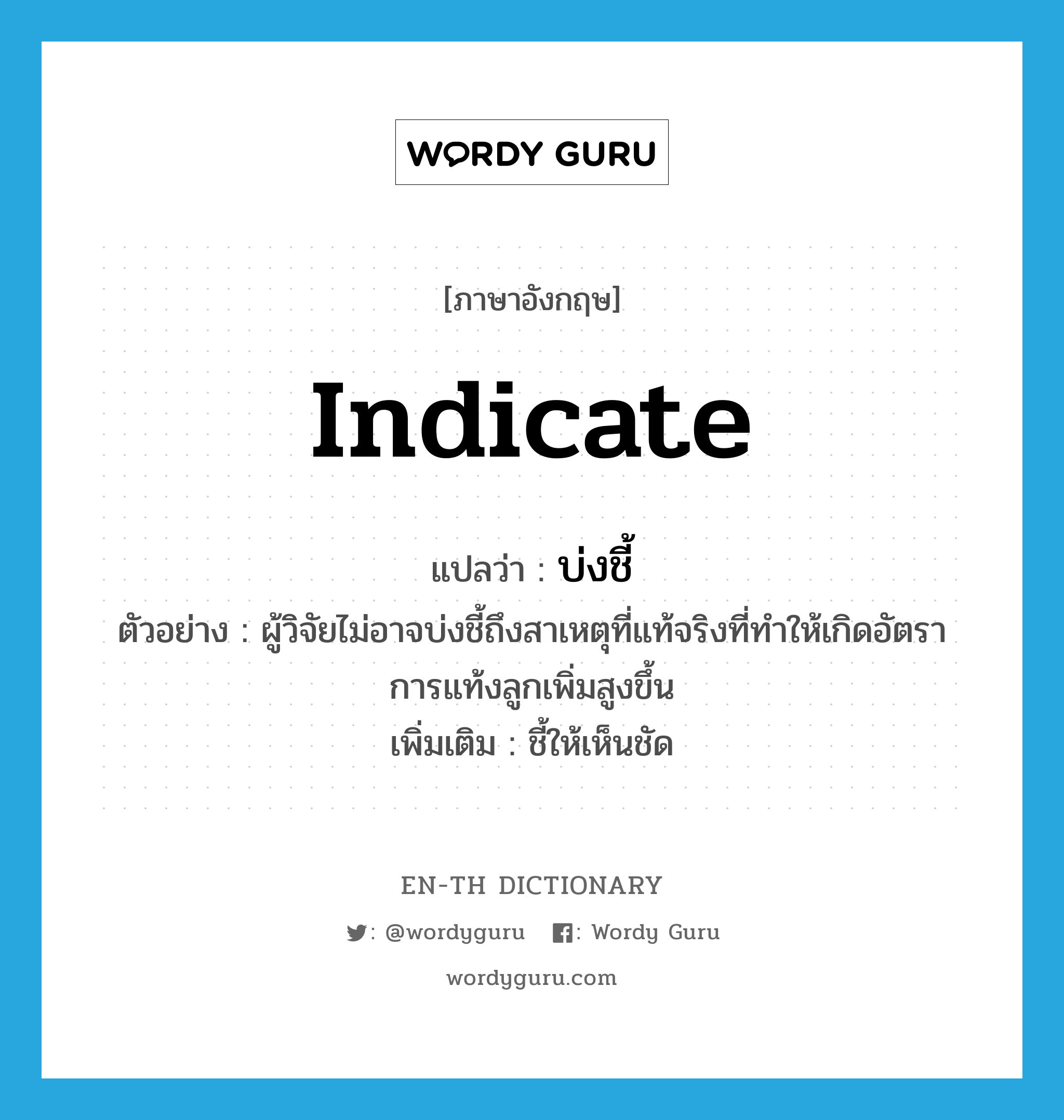 indicate แปลว่า?, คำศัพท์ภาษาอังกฤษ indicate แปลว่า บ่งชี้ ประเภท V ตัวอย่าง ผู้วิจัยไม่อาจบ่งชี้ถึงสาเหตุที่แท้จริงที่ทำให้เกิดอัตราการแท้งลูกเพิ่มสูงขึ้น เพิ่มเติม ชี้ให้เห็นชัด หมวด V