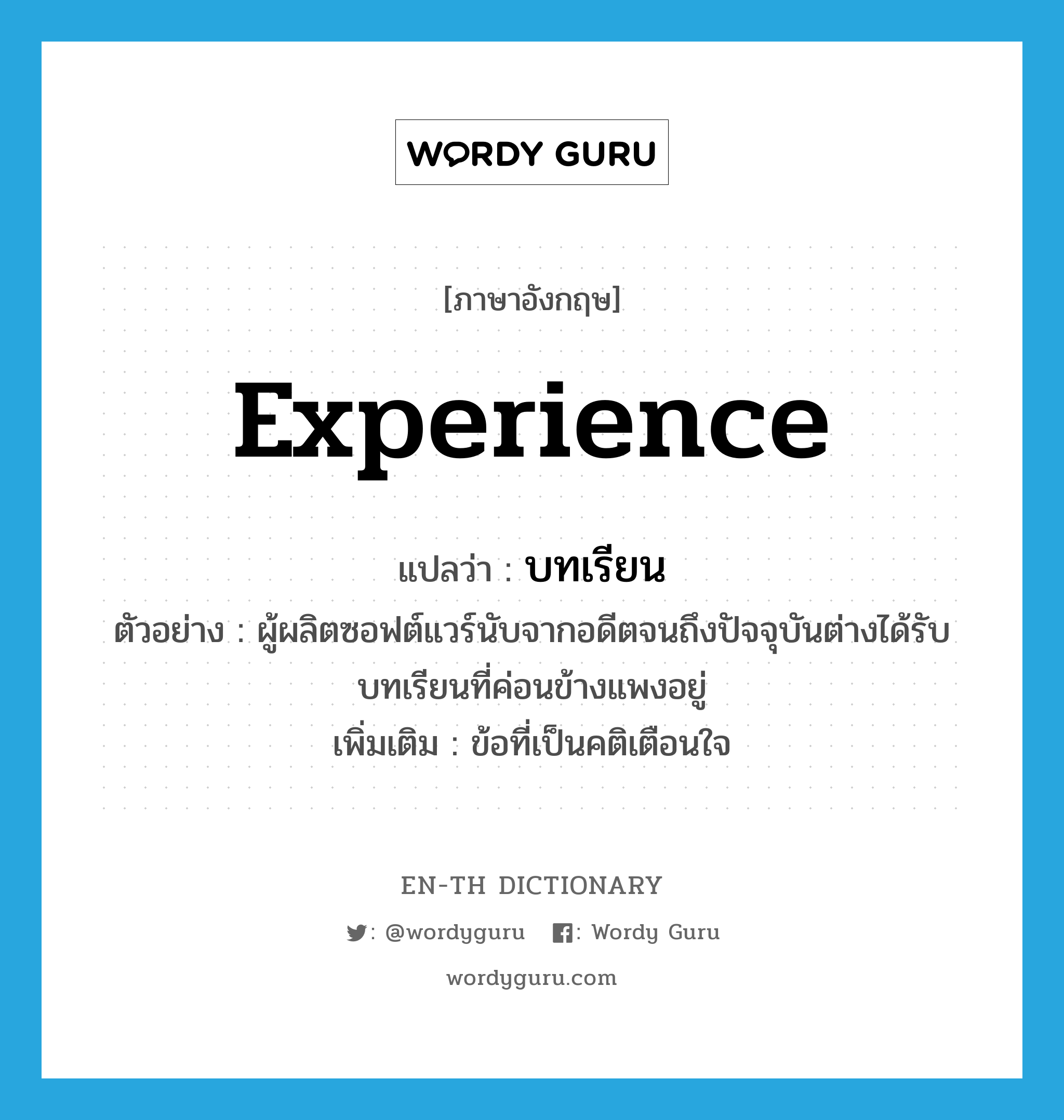 experience แปลว่า?, คำศัพท์ภาษาอังกฤษ experience แปลว่า บทเรียน ประเภท N ตัวอย่าง ผู้ผลิตซอฟต์แวร์นับจากอดีตจนถึงปัจจุบันต่างได้รับบทเรียนที่ค่อนข้างแพงอยู่ เพิ่มเติม ข้อที่เป็นคติเตือนใจ หมวด N