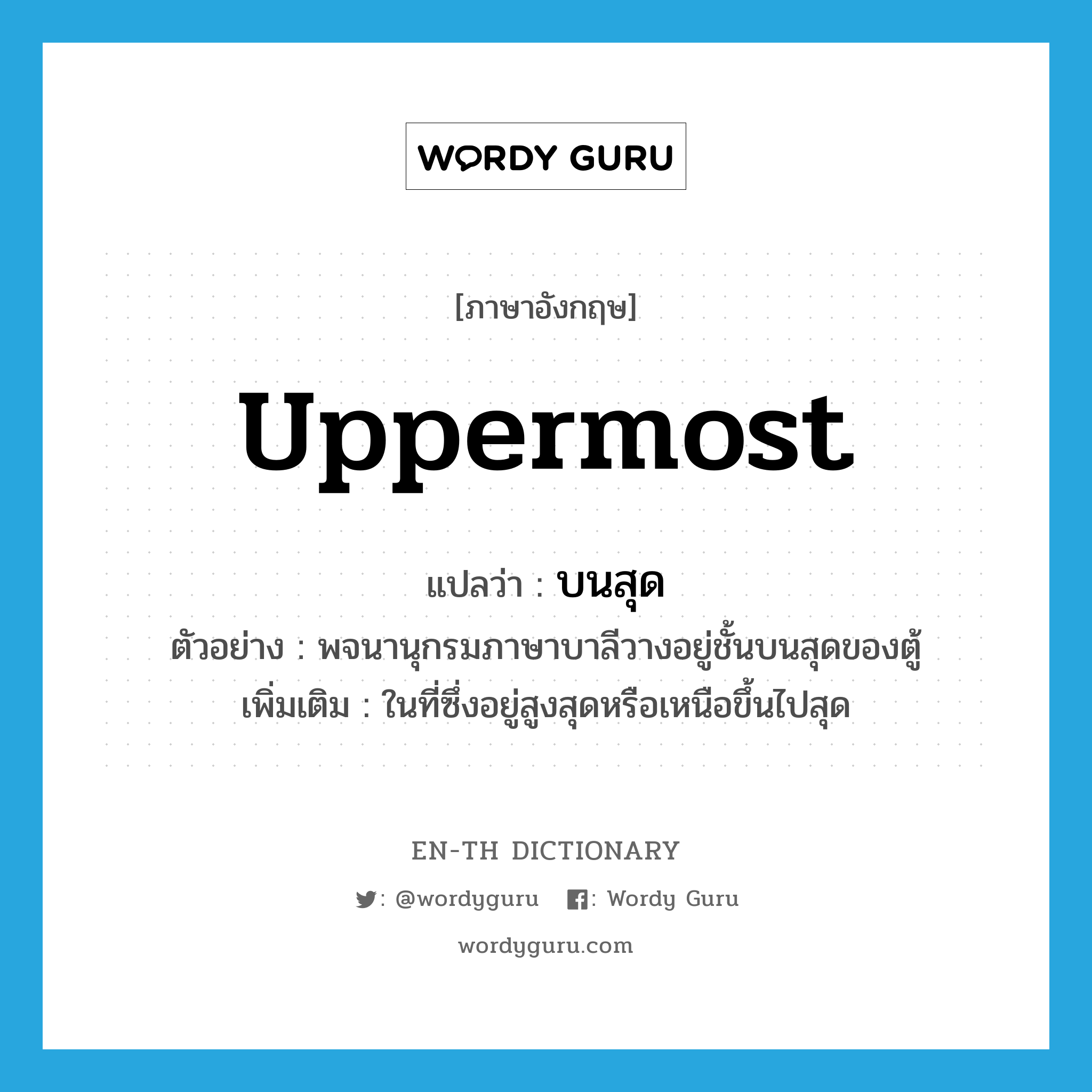 uppermost แปลว่า?, คำศัพท์ภาษาอังกฤษ uppermost แปลว่า บนสุด ประเภท ADJ ตัวอย่าง พจนานุกรมภาษาบาลีวางอยู่ชั้นบนสุดของตู้ เพิ่มเติม ในที่ซึ่งอยู่สูงสุดหรือเหนือขึ้นไปสุด หมวด ADJ