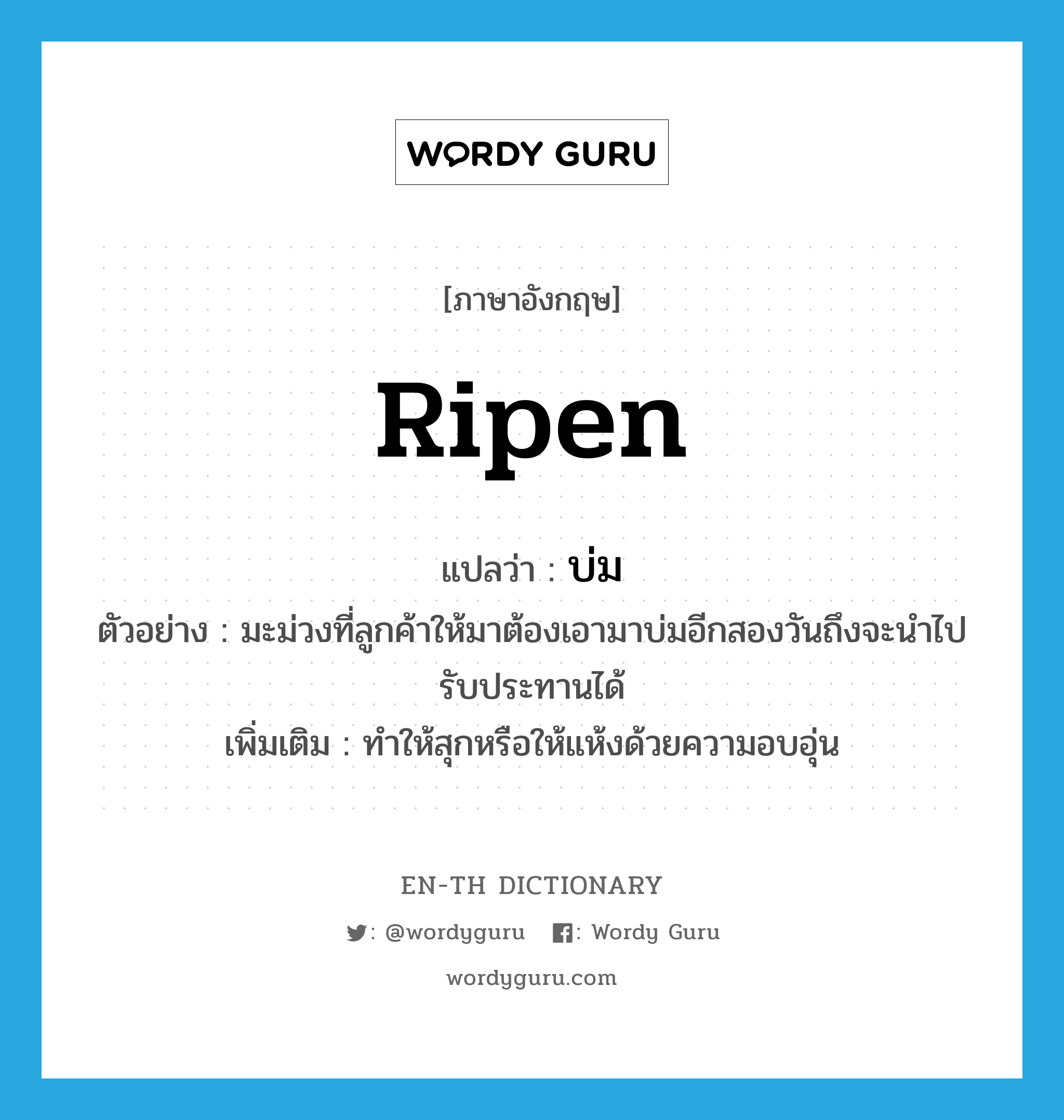 ripen แปลว่า?, คำศัพท์ภาษาอังกฤษ ripen แปลว่า บ่ม ประเภท V ตัวอย่าง มะม่วงที่ลูกค้าให้มาต้องเอามาบ่มอีกสองวันถึงจะนำไปรับประทานได้ เพิ่มเติม ทำให้สุกหรือให้แห้งด้วยความอบอุ่น หมวด V