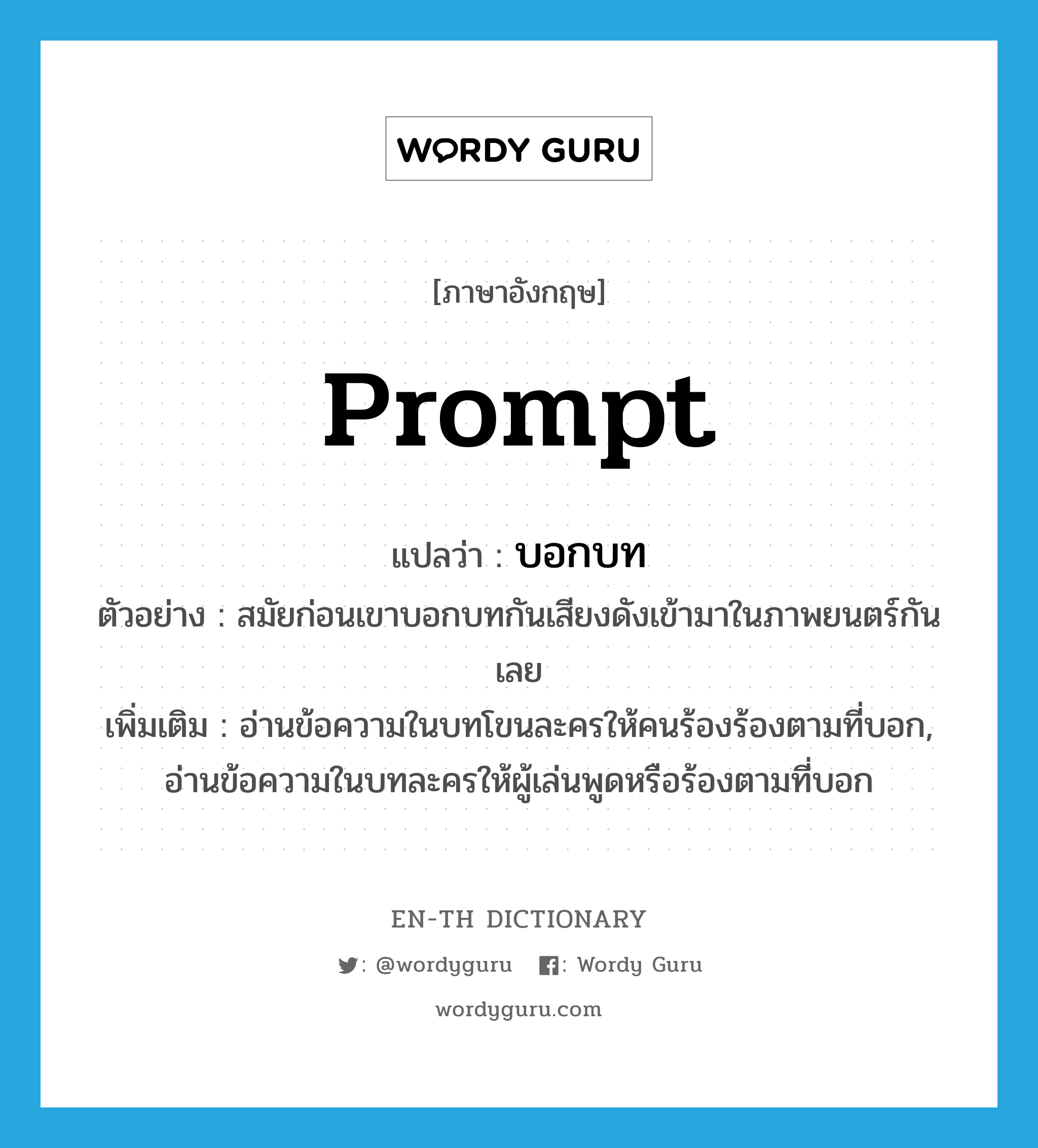 prompt แปลว่า?, คำศัพท์ภาษาอังกฤษ prompt แปลว่า บอกบท ประเภท V ตัวอย่าง สมัยก่อนเขาบอกบทกันเสียงดังเข้ามาในภาพยนตร์กันเลย เพิ่มเติม อ่านข้อความในบทโขนละครให้คนร้องร้องตามที่บอก, อ่านข้อความในบทละครให้ผู้เล่นพูดหรือร้องตามที่บอก หมวด V