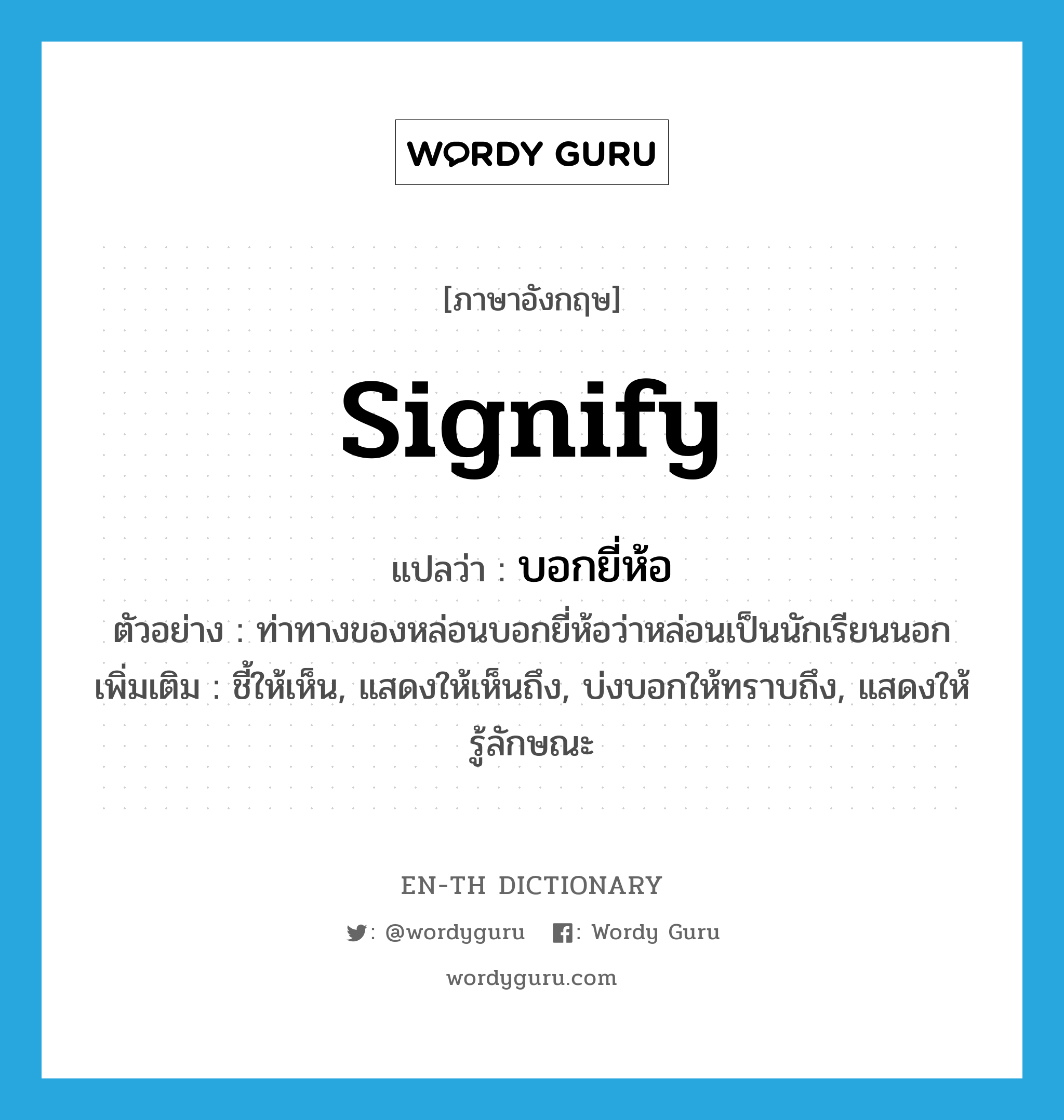 signify แปลว่า?, คำศัพท์ภาษาอังกฤษ signify แปลว่า บอกยี่ห้อ ประเภท V ตัวอย่าง ท่าทางของหล่อนบอกยี่ห้อว่าหล่อนเป็นนักเรียนนอก เพิ่มเติม ชี้ให้เห็น, แสดงให้เห็นถึง, บ่งบอกให้ทราบถึง, แสดงให้รู้ลักษณะ หมวด V