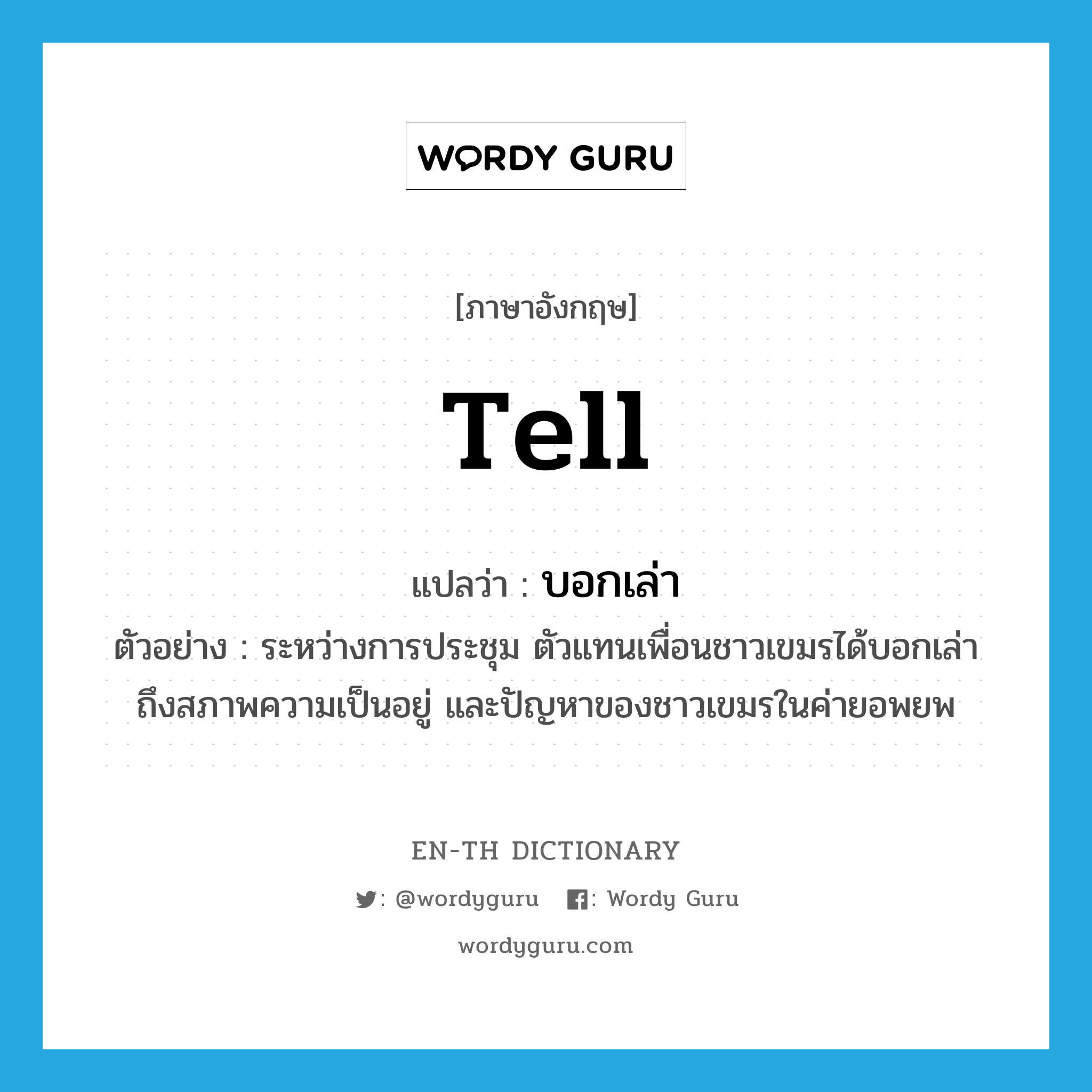 tell แปลว่า?, คำศัพท์ภาษาอังกฤษ tell แปลว่า บอกเล่า ประเภท V ตัวอย่าง ระหว่างการประชุม ตัวแทนเพื่อนชาวเขมรได้บอกเล่าถึงสภาพความเป็นอยู่ และปัญหาของชาวเขมรในค่ายอพยพ หมวด V